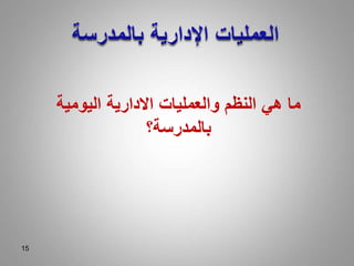 15
‫اليومية‬ ‫االدارية‬ ‫والعمليات‬ ‫النظم‬ ‫هي‬ ‫ما‬
‫بالمدرسة؟‬
 