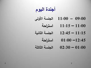 7
7
7
‫أجندة‬
‫اليوم‬
‫األولى‬ ‫الجلسة‬ 09:00
–
11:00
‫احة‬
‫ر‬‫است‬ 11:00
–
11:15
‫الثانية‬ ‫الجلسة‬ 11:15
–
12:45
‫احة‬
‫ر‬‫است‬ 12:45
–
01:00
‫الثالثة‬ ‫الجلسة‬ 01:00
–
02:30
 