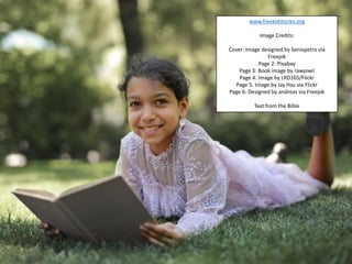 www.freekidstories.org
Image Credits:
Cover: Image designed by Senivpetro via
Freepik
Page 2: Pixabay
Page 3: Book image by rawpixel
Page 4: Image by LRD165/Flickr
Page 5: Image by Jay Hsu via Flickr
Page 6: Designed by andreas via Freepik
Text from the Bible
 