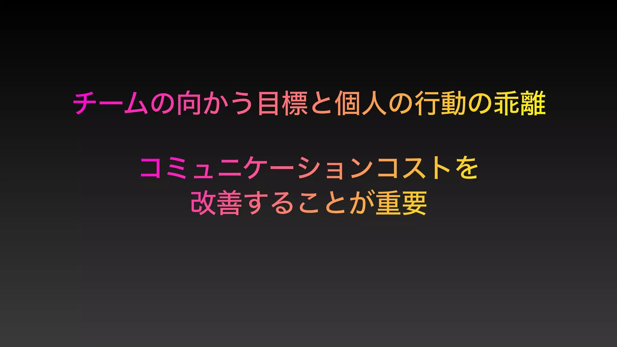 チームの向かう目標と個人の行動の乖離
 
コミュニケーションコストを


改善することが重要
 