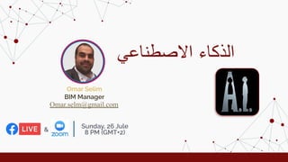 ‫اﻻﺻطﻧﺎﻋﻲ‬ ‫اﻟذﻛﺎء‬
Omar Selim
Sunday, 26 Jule
8 PM (GMT+2)
BIM Manager
&
Omar.selm@gmail.com
 