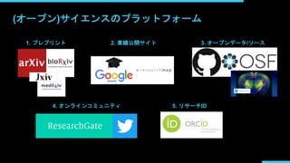 (オープン)サイエンスのプラットフォーム
1. プレプリント 2. 業績公開サイト 3. オープンデータ/ソース
4. オンラインコミュニティ 5. リサーチID
 