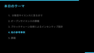 本日のテーマ
1. 分散型サイエンスに至るまで
2. オープンサイエンスの課題
3. ブロックチェーン技術によるインセンティブ設計
4. 他の参考事例
5. 課題
 