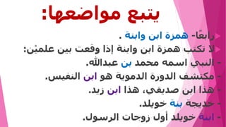 ‫مواضعها‬ ‫يتبع‬
:

‫ا‬‫ا‬‫رابع‬
-
‫همزة‬
‫ابن‬
‫وابنة‬
.

‫ال‬
‫تكتب‬
‫همزة‬
‫ابن‬
‫وابنة‬
‫إذا‬
‫وقعت‬
‫بين‬
‫علمي‬
‫ن‬
:
-
‫النبي‬
‫اسمه‬
‫محمد‬
‫بن‬
‫عبدهللا‬
.
-
‫مكتشف‬
‫الدورة‬
‫الدموية‬
‫هو‬
‫ابن‬
‫النفيس‬
.
-
‫هذا‬
‫ابن‬
،‫صديقي‬
‫هذا‬
‫ابن‬
‫زيد‬
.
-
‫خديجة‬
‫بنة‬
‫خويلد‬
.
-
‫ابنة‬
‫خويلد‬
‫أول‬
‫زوجات‬
‫الرسول‬
.
 