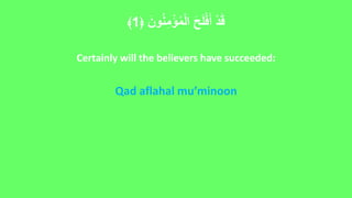 ﴿ َ‫ون‬ُ‫ن‬ِ‫م‬ْ‫ؤ‬ُ‫م‬ْ‫ل‬‫ا‬ َ‫ح‬َ‫ل‬ْ‫ف‬َ‫أ‬ ْ‫د‬َ‫ق‬
1
﴾
Certainly will the believers have succeeded:
Qad aflahal mu’minoon
 