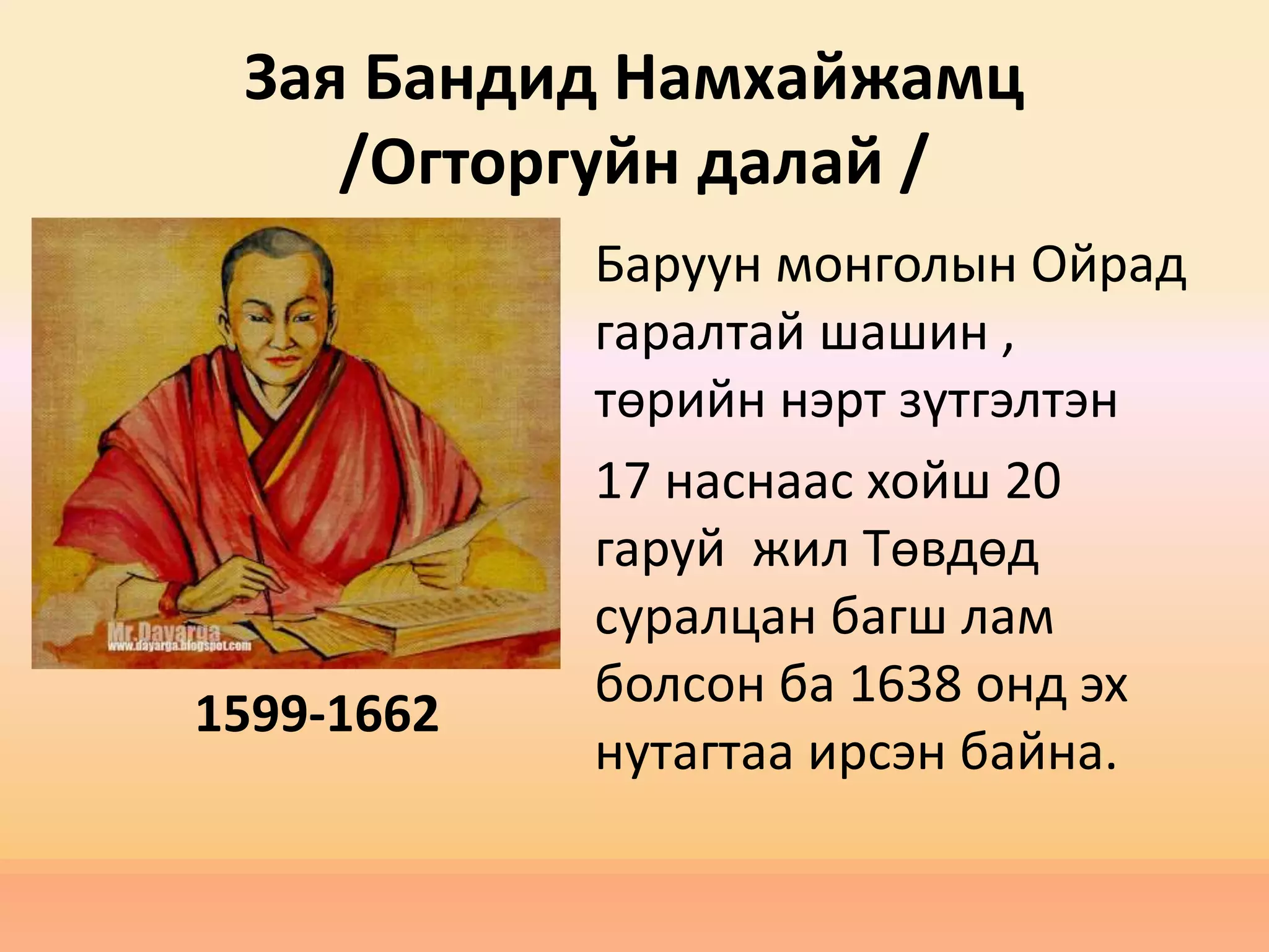 Зая Бандид Намхайжамц
/Огторгуйн далай /
Баруун монголын Ойрад
гаралтай шашин ,
төрийн нэрт зүтгэлтэн
17 наснаас хойш 20
гаруй жил Төвдөд
суралцан багш лам
болсон ба 1638 онд эх
нутагтаа ирсэн байна.
1599-1662
 