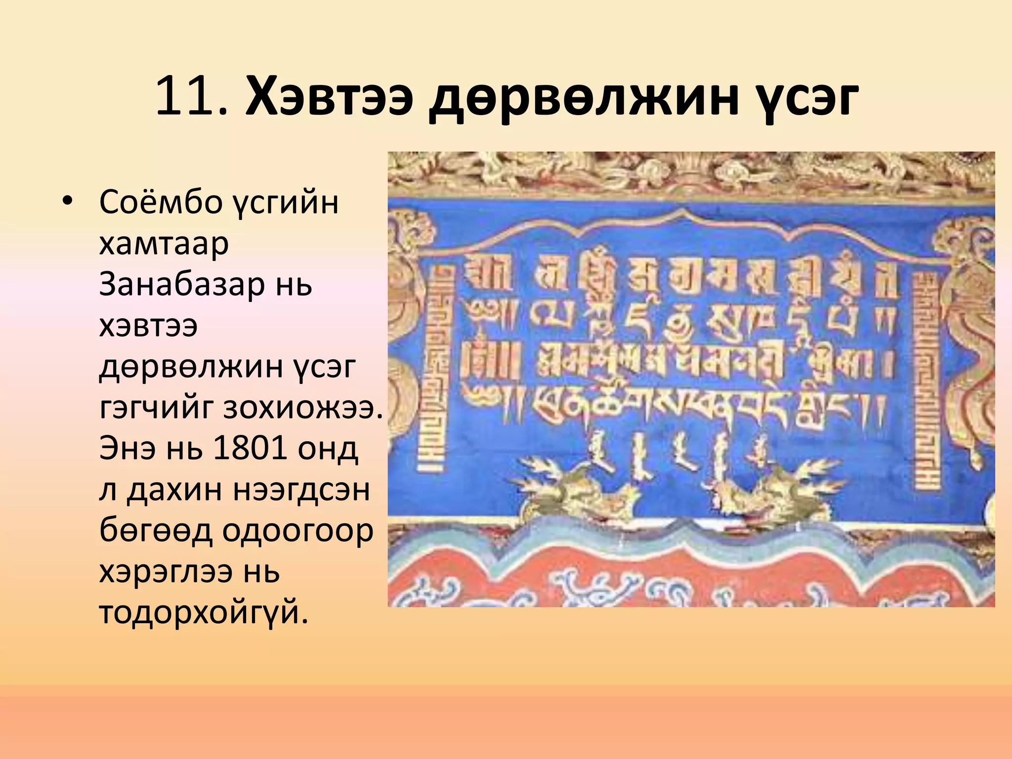 11. Хэвтээ дөрвөлжин үсэг
• Соёмбо үсгийн
хамтаар
Занабазар нь
хэвтээ
дөрвөлжин үсэг
гэгчийг зохиожээ.
Энэ нь 1801 онд
л дахин нээгдсэн
бөгөөд одоогоор
хэрэглээ нь
тодорхойгүй.
 