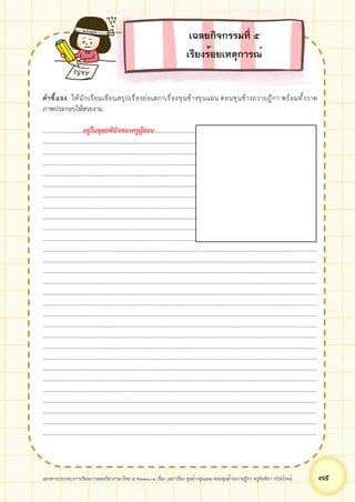 เอกสารประกอบการเรียนการสอนวิชาภาษาไทย 5 ท33101 เรื่อง เสภาเรื่อง ขุนช้างขุนแผน ตอนขุนช้างถวายฎีกา ครูจันทิภา กบิลโรจน์ ๗๕
คำชี้แจง ให้นักเรียนเขียนสรุปเรื่องย่อเสภาเรื่องขุนช้างขุนแผน ตอนขุนช้างถวายฎีกา พร้อมทั้งวาด
ภาพประกอบให้สวยงาม
..........................อยู่ในดุลยพินิจของครูผู้สอน.....................................................................................
.................................................................................................................................................................................
.................................................................................................................................................................................
.................................................................................................................................................................................
.................................................................................................................................................................................
.................................................................................................................................................................................
.................................................................................................................................................................................
.................................................................................................................................................................................
.................................................................................................................................................................................
.................................................................................................................................................................................
.................................................................................................................................................................................
.................................................................................................................................................................................
.................................................................................................................................................................................
.................................................................................................................................................................................
.................................................................................................................................................................................
.................................................................................................................................................................................
.................................................................................................................................................................................
.................................................................................................................................................................................
.................................................................................................................................................................................
.................................................................................................................................................................................
.................................................................................................................................................................................
.................................................................................................................................................................................
.................................................................................................................................................................................
.................................................................................................................................................................................
.................................................................................................................................................................................
.................................................................................................................................................................................
.................................................................................................................................................................................
.................................................................................................................................................................................
.................................................................................................................................................................................
เฉลยกิจกรรมที่ ๕
เรียงร้อยเหตุการณ์
 