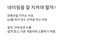네이밍을 잘 지켜야 할까?
컨벤션을 지키는 이유
lint를 써서 코드 규격을 하는 이유
결국, 가독성과 소통
쉽게 읽고, 다른 개발자와 소통하기 위함
 