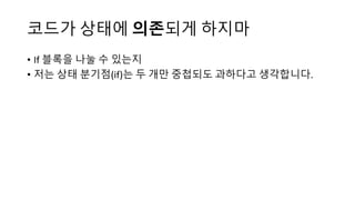 코드가 상태에 의존되게 하지마
• If 블록을 나눌 수 있는지
• 저는 상태 분기점(if)는 두 개만 중첩되도 과하다고 생각합니다.
 