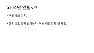 왜 쓰면 안될까?
• 미관상의 이유?
• 관리 포인트가 늘어난다. 어느 배열의 몇 번 째 값
 