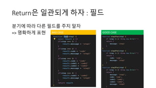 Return은 일관되게 하자 : 필드
분기에 따라 다른 필드를 주지 말자
=> 명확하게 표현 BAD CASE GOOD CASE
 