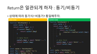 Return은 일관되게 하자 : 동기/비동기
• 상태에 따라 동기식? 비동기? 통일해주자.
BAD CASE GOOD CASE
 