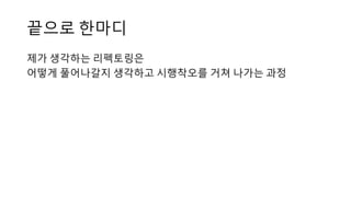 끝으로 한마디
제가 생각하는 리펙토링은
어떻게 풀어나갈지 생각하고 시행착오를 거쳐 나가는 과정
 