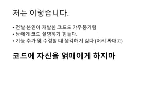 저는 이렇습니다.
• 전날 본인이 개발한 코드도 갸우뚱거림
• 남에게 코드 설명하기 힘들다.
• 기능 추가 및 수정할 때 생각하기 싫다 (머리 싸매고)
코드에 자신을 얽매이게 하지마
 