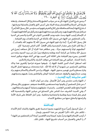 121
‫ﯺ‬‫ﯹ‬ ‫ﯸ‬‫ﯷ‬‫ﯶ‬‫ﯵ‬ ‫ﯴ‬‫ﯳ‬‫ﯲ‬‫ﯱ‬‫ﯰ‬‫ﯯ‬‫ﱫ‬‫ﭨ‬‫ﭧ‬
. ١٩٠ :‫البقرة‬ ‫ﱪ‬‫ﯽ‬‫ﯼ‬‫ﯻ‬
‫وابتغاه‬،‫الضعفاء‬‫وإذالل‬‫واالستئثار‬‫الطمع‬‫جوانب‬‫عن‬‫به‬‫نأى‬‫اجلهاد‬‫القرآن‬‫شرع‬‫وحني‬‫ـ‬3
. ‫ومبادئها‬ ‫واملساواة‬ ‫والعدل‬ ‫احلق‬ ‫أسس‬ ‫على‬ ‫احلياة‬ ‫وبناء‬ ‫واالطمئنان‬ ‫السالم‬ ‫إلى‬ ‫طريقا‬
:)‫(ص‬‫اهلل‬‫رسول‬‫قال‬.‫مقدس‬‫واجب‬‫فهو‬‫والعرض‬‫املال‬‫على‬‫للمحافظة‬‫أيضا‬‫اجلهاد‬‫ع‬ّ‫ر‬‫ش‬‫ـ‬4
.)‫شهيد‬‫فهو‬‫أهله‬‫دون‬‫ل‬ِ‫ت‬ُ‫ق‬‫ومن‬‫شهيد‬‫فهو‬‫دينه‬‫دون‬‫ل‬ِ‫ت‬ُ‫ق‬‫ومن‬،‫شهيد‬‫فهو‬‫ماله‬‫دون‬‫قتل‬‫من‬
‫الدنيا‬ ‫في‬ ‫والنصر‬ ‫اآلخرة‬ ‫في‬ ‫الثواب‬ ‫اجملاهدين‬ ‫ووعد‬ ‫عليه‬ ّ
‫وحث‬ ‫اجلهاد‬ ‫أوجب‬ ‫اإلسالم‬ ‫ـ‬5
. ‫القيامة‬ ‫يوم‬ ‫والعذاب‬ ‫الدنيا‬ ‫في‬ ‫بالذلة‬ ‫اهلل‬ ‫سبيل‬ ‫في‬ ‫اجلهاد‬ ‫عن‬ ‫املتخلفني‬ ‫وأنذر‬ ،
.) ‫بالعذاب‬ ‫اهلل‬ ‫هم‬ّ‫عم‬ ‫إال‬ ‫اهلل‬ ‫سبيل‬ ‫في‬ ‫اجلهاد‬ ‫قوم‬ ‫ترك‬ ‫(ما‬ : )‫(ص‬ ‫اهلل‬ ‫رسول‬ ‫قال‬
‫كان‬ً ‫تضحية‬ ‫الناس‬ ‫أكثر‬ ُ‫د‬‫اجملاه‬ ‫وكان‬ ‫التضحية‬ ‫مقدار‬ ‫على‬ ‫اجلزاء‬ ‫كان‬ ‫وملا‬ ‫ـ‬6
‫في‬ ‫جرح‬ُ‫ي‬ ‫مجاهد‬ ّ‫كل‬ ّ‫ن‬‫أ‬ ‫اجلزاء‬ ‫هذا‬ ‫مظاهر‬ ‫ومن‬ . ً‫ء‬‫جزا‬ ‫وأحسنهم‬ ً‫ا‬‫ثواب‬ ‫أعظمهم‬
‫من‬ ‫ببلده‬ ‫السوء‬ ‫يريد‬ ‫من‬ ّ‫ر‬‫ش‬ ّ‫د‬‫وير‬ ‫وحقوقه‬ ‫ووطنه‬ ‫أمته‬ ‫كرامة‬ ‫عن‬ ً‫ا‬‫ودفاع‬ ‫اهلل‬ ‫سبيل‬
‫لدمه‬ ‫ويكون‬ ‫جهاده‬ ‫أثناء‬ ‫في‬ ‫بها‬ ‫أصيب‬ ‫التي‬ ‫احلالة‬ ‫على‬ ‫القيامة‬ ‫يوم‬ ‫يجيء‬، ‫املعتدين‬
.‫والتكرمي‬ ‫والكبرياء‬ ‫الشرف‬ ‫موقف‬ ‫في‬ ‫القيامة‬ ‫يوم‬ ‫في‬ ‫فيكون‬ ، ‫املسك‬ ‫رائحة‬
‫وذاك‬ ‫هذا‬ ‫كفرون‬ُ‫ي‬ ‫فراحوا‬ ‫صورته‬ ‫شوهوا‬ ‫إذ‬ ‫اجلهاد‬ ‫كلمة‬ ‫الدين‬ ‫أعداء‬ ‫استغل‬ ‫لقد‬
‫االبرياء‬ ‫لقتل‬ ‫يزرعونها‬ ‫مبفخخات‬ ‫تارة‬ ، ‫اهلل‬ ‫إال‬ ‫إله‬ ‫ال‬ ‫أن‬ ‫شهدوا‬ ‫ممن‬ ‫املسلمني‬ ‫ويقاتلون‬
‫براء‬ ‫منهم‬ ‫واالسالم‬ ‫االسالم‬ ‫من‬ ‫براء‬ ‫فهؤالء‬ ، ‫اجلهاد‬ ‫بدعوى‬ ‫تهجير‬ ‫وأخرى‬ ٍ‫بسطو‬ ‫وتارة‬
.‫وعدوانهم‬ ‫بغيهم‬ ّ‫وصد‬ ‫واملواطنني‬ ‫الوطن‬ ‫حلماية‬ ‫ضدهم‬ ‫والوقوف‬ ‫محاربتهم‬ ‫ووجب‬
: ‫احلديث‬ ‫إليه‬ ‫مايرشد‬ ‫أهم‬
. ‫اجلنة‬ ‫أبواب‬ ‫من‬ ‫وباب‬ ، ‫األعمال‬ ّ‫أجل‬ ‫ومن‬ ‫مقدس‬ ‫واجب‬ ‫اجلهاد‬ ‫ـ‬1
‫وسائل‬‫بكل‬‫مجهزين‬،‫عدوهم‬‫ملكافحة‬‫مستعدين‬‫دوما‬‫يكونوا‬‫أن‬‫املسلمني‬‫شأن‬‫من‬‫ـ‬2
. ‫واستقاللهم‬ ‫أمنهم‬ ‫وحماية‬ ‫حقوقهم‬ ‫واسترداد‬ ، ‫الغاصب‬ ‫املعتدي‬ ‫ظلم‬ ‫لدفع‬ ‫القوة‬
‫ألنه‬ ‫والتضحية‬ ‫اجلهاد‬ ‫ميادين‬ ‫في‬ ‫التسابق‬ ‫على‬ ‫للناس‬ ّ
‫حث‬ ‫الشريف‬ ‫احلديث‬ ‫وفي‬ ‫ـ‬3
‫األمة‬ ‫شرف‬ ‫على‬ ‫احلفاظ‬ ‫أجل‬ ‫ومن‬ ، ‫وخلقية‬ ‫واجتماعية‬ ‫ووطنية‬ ‫دينية‬ ‫قيمة‬ ‫ميثل‬ ‫فرض‬
.‫االعداء‬ ‫مطامع‬ ‫من‬ ‫عنها‬ ‫والدفاع‬ ‫وكرامتها‬
‫املناقشة‬
‫األعداء‬ ‫أمام‬ ‫والثبات‬ ‫باجلهاد‬ ‫تغري‬ ‫محببة‬ ‫بصورة‬ ‫الشهيد‬ ‫جرح‬ )‫(ص‬ ‫الرسول‬ ‫ر‬َّ‫و‬‫ص‬ ‫ـ‬1
.‫بإيجاز‬ ‫التصوير‬ ‫هذا‬ ‫من‬ ‫الغرض‬ ‫ذاكرا‬ ‫ذلك‬ ‫على‬ ‫تكلم‬ .
‫؟‬‫اجلهاد‬‫عن‬‫املتخلفني‬‫أنذر‬‫ومباذا‬‫؟‬‫اجملاهدين‬‫وعد‬‫فبماذا‬:‫عليه‬ ّ
‫وحث‬‫اجلهاد‬‫اإلسالم‬‫أوجب‬‫ـ‬2
.‫ذلك‬ ‫ناقش‬ ، ‫اجلهاد‬ ‫تشريع‬ ‫أسباب‬ ‫من‬ ‫والعدوان‬ ‫البغي‬ ّ‫د‬‫ر‬ ‫ـ‬3
 