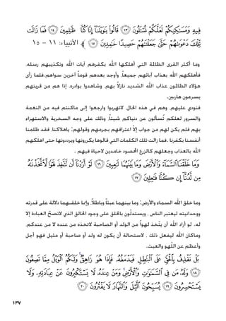 137
‫ﭶ‬‫ﭵ‬‫ﭴ‬‫ﭳ‬ ‫ﭲ‬‫ﭱ‬‫ﭰ‬‫ﭯ‬‫ﭮ‬‫ﭭ‬ ‫ﭬ‬‫ﭫ‬‫ﭪ‬
١٥ - ١١ :‫األنبياء‬ ‫ﱪ‬‫ﭽ‬‫ﭼ‬‫ﭻ‬‫ﭺ‬‫ﭹ‬‫ﭸ‬ ‫ﭷ‬
،‫رسله‬ ‫وتكذيبهم‬ ‫اهلل‬ ‫آيات‬ ‫بكفرهم‬ ‫اهلل‬ ‫أهلكها‬ ‫التي‬ ‫الظاملة‬ ‫القرى‬ ‫أكثر‬ ‫وما‬
‫رأى‬ ‫فلما‬.‫سواهم‬ ‫آخرين‬ ً‫ا‬‫قوم‬ ‫بعدهم‬ ‫وأوجد‬ ،ً‫ا‬‫جميع‬ ‫آبائهم‬ ‫بعذاب‬ ‫اهلل‬ ‫فأهلكهم‬
‫قريتهم‬ ‫من‬ ‫هم‬ ‫إذا‬ ،‫بوادره‬ ‫وشاهدوا‬ ،‫بهم‬ ً‫ال‬‫ناز‬ ‫الشديد‬ ‫اهلل‬ ‫عذاب‬ ‫الظاملون‬ ‫هؤالء‬
.‫هاربني‬ ‫يسرعون‬
‫النعمة‬ ‫من‬ ‫فيه‬ ‫ماكنتم‬ ‫إلى‬ ‫وارجعوا‬ ‫التهربوا‬ ،‫احلال‬ ‫هذه‬ ‫في‬ ‫وهم‬ ،‫عليهم‬ ‫فنودي‬
‫واالستهزاء‬ ‫السخرية‬ ‫وجه‬ ‫على‬ ‫وذلك‬ ،ً‫ا‬‫شيئ‬ ‫دنياكم‬ ‫عن‬ ‫ُسألون‬‫ت‬ ‫لعلكم‬ ‫والسرور‬
‫ظلمنا‬ ‫فقد‬ ،‫ياهالكنا‬ :‫وقولهم‬ ‫بجرمهم‬ ‫اعترافهم‬ ّ‫ال‬‫إ‬ ‫جواب‬ ‫من‬ ‫لهم‬ ‫يكن‬ ‫فلم‬ ‫بهم‬
‫اهلكهم‬ ‫حتى‬ ‫ويرددونها‬ ‫يكررونها‬ ‫قالوها‬ ‫التي‬ ‫الكلمات‬ ‫تلك‬ ‫زالت‬ ‫فما‬. ‫بكفرنا‬ ‫أنفسنا‬
. ‫فيهم‬ ‫الحياة‬ ‫خامدين‬ ‫احملصود‬ ‫كالزرع‬ ‫وجعلهم‬ ‫بالعذاب‬ ‫اهلل‬
‫ﮋ‬‫ﮊ‬‫ﮉ‬‫ﮈ‬‫ﮇ‬‫ﮆ‬‫ﮅ‬‫ﮄ‬‫ﮃ‬‫ﮂ‬‫ﮁ‬‫ﮀ‬‫ﭿ‬‫ﭾ‬
‫ﮑ‬‫ﮐ‬‫ﮏ‬ ‫ﮎ‬‫ﮍ‬‫ﮌ‬
‫قدرته‬ ‫على‬ ‫داللة‬ ‫خلقـهما‬ ‫وإمنا‬ ،ً‫ال‬‫وباط‬ ً‫ا‬‫عبث‬ ‫بينهما‬ ‫وما‬ :‫واألرض‬ ‫السماء‬ ‫اهلل‬ ‫خلق‬ ‫وما‬
‫إال‬ ‫العبادة‬ ّ‫التصح‬ ‫الذي‬ ‫اخلالق‬ ‫وجود‬ ‫على‬ ‫باخللق‬ ‫ون‬ّ‫ل‬‫ويستد‬ ، ‫الناس‬ ‫ليعتبر‬ ‫ووحدانيته‬
،‫عندكم‬ ‫من‬ ‫ال‬ ‫عنده‬ ‫من‬ ‫التخذه‬ ‫الصاحبة‬ ‫أو‬ ‫الولد‬ ‫من‬ ً‫ا‬‫لهو‬ ‫ّخذ‬‫ت‬‫ي‬ ‫أن‬ ‫اهلل‬ ‫أراد‬ ‫لو‬ .‫له‬
‫أجل‬ ‫فهو‬ ‫مثيل‬ ‫أو‬ ‫صاحبة‬ ‫أو‬ ‫ولد‬ ‫له‬ ‫يكون‬ ‫أن‬ ‫الستحالة‬ ، ‫ذلك‬ ‫ليفعل‬ ‫اهلل‬ ‫وماكان‬
.‫والعبث‬ ‫هو‬ّ‫ل‬‫ال‬ ‫عن‬ ‫وأعظم‬
‫ﮟ‬ ‫ﮞ‬ ‫ﮝ‬ ‫ﮜ‬ ‫ﮛ‬‫ﮚ‬ ‫ﮙ‬ ‫ﮘ‬ ‫ﮗ‬ ‫ﮖ‬ ‫ﮕ‬ ‫ﮔ‬ ‫ﮓ‬ ‫ﮒ‬
‫ﮭ‬ ‫ﮬ‬ ‫ﮫ‬ ‫ﮪ‬ ‫ﮩ‬ ‫ﮨ‬ ‫ﮧ‬ ‫ﮦ‬‫ﮥ‬ ‫ﮤ‬ ‫ﮣ‬ ‫ﮢ‬ ‫ﮡ‬ ‫ﮠ‬
‫ﯖ‬‫ﯕ‬‫ﯔ‬‫ﯓ‬‫ﮱ‬‫ﮰ‬‫ﮯ‬‫ﮮ‬
 