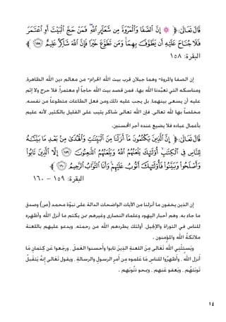 14
‫ﮐ‬ ‫ﮏ‬ ‫ﮎ‬ ‫ﮍ‬ ‫ﮌ‬ ‫ﮋ‬‫ﮊ‬ ‫ﮉ‬ ‫ﮈ‬ ‫ﮇ‬ ‫ﮆ‬ ‫ﮅ‬ ‫ﮄ‬‫ﱫ‬‫ﭨ‬‫ﭧ‬
‫ﱪ‬‫ﮟ‬‫ﮞ‬ ‫ﮝ‬‫ﮜ‬‫ﮛ‬‫ﮚ‬‫ﮙ‬‫ﮘ‬‫ﮗ‬‫ﮖ‬ ‫ﮕ‬‫ﮔ‬‫ﮓ‬‫ﮒ‬‫ﮑ‬
١٥٨ :‫البقرة‬
،‫الظاهرة‬ ‫اهلل‬ ‫دين‬ ‫معالم‬ ‫من‬ -‫احلرام‬ ‫اهلل‬ ‫بيت‬ ‫قرب‬ ‫جبالن‬ ‫وهما‬ -‫واملروة‬ ‫الصفا‬ ‫إن‬
‫إثم‬ ‫وال‬ ‫حرج‬ ‫فال‬ ،ً‫ا‬‫معتمر‬ ‫أو‬ ً‫ا‬‫حاج‬ ‫اهلل‬ ‫بيت‬ ‫قصد‬ ‫فمن‬ .‫بها‬ ‫اهلل‬ ‫دنا‬َّ‫ب‬‫تع‬ ‫التي‬ ‫ومناسكه‬
،‫نفسه‬ ‫من‬ ً‫ا‬‫متطوع‬ ‫الطاعات‬ ‫فعل‬ ‫ومن‬،‫ذلك‬ ‫عليه‬ ‫يجب‬ ‫بل‬ ،‫بينهما‬ ‫يسعى‬ ‫أن‬ ‫عليه‬
‫عليم‬ ‫ألنه‬ ،‫بالكثير‬ ‫القليل‬ ‫على‬ ‫يثيب‬ ‫شاكر‬ ‫تعالى‬ ‫اهلل‬ ‫فإن‬ ،‫تعالى‬ ‫هلل‬ ‫بها‬ ً‫ا‬‫مخلص‬
.‫احملسنني‬ ‫أجر‬ ‫عنده‬ ‫يضيع‬ ‫فال‬ ‫عباده‬ ‫بأعمال‬
‫ﮫ‬‫ﮪ‬‫ﮩ‬‫ﮨ‬‫ﮧ‬‫ﮦ‬‫ﮥ‬‫ﮤ‬‫ﮣ‬‫ﮢ‬ ‫ﮡ‬‫ﮠ‬‫ﱫ‬‫ﭨ‬‫ﭧ‬
‫ﯙ‬ ‫ﯘ‬ ‫ﯗ‬ ‫ﯖ‬ ‫ﯕ‬ ‫ﯔ‬ ‫ﯓ‬ ‫ﮱ‬ ‫ﮰ‬ ‫ﮯ‬‫ﮮ‬ ‫ﮭ‬ ‫ﮬ‬
‫ﱪ‬‫ﯣ‬‫ﯢ‬‫ﯡ‬‫ﯠ‬‫ﯟ‬‫ﯞ‬ ‫ﯝ‬‫ﯜ‬‫ﯛ‬‫ﯚ‬
١٦٠ - ١٥٩ :‫البقرة‬ 		 					
‫وصدق‬ )‫(ص‬ ‫محمد‬ ‫ة‬ّ‫و‬‫نب‬ ‫على‬ ‫الدالة‬ ‫الواضحات‬ ‫اآليات‬ ‫من‬ ‫أنزلنا‬ ‫ما‬ ‫يخفون‬ ‫الذين‬ ‫إن‬
‫وأظهره‬ ‫اهلل‬ ‫أنزل‬ ‫ما‬ ‫يكتم‬ ‫ممن‬ ‫وغيرهم‬ ‫النصارى‬ ‫وعلماء‬ ‫اليهود‬ ‫أحبار‬ ‫وهم‬ ،‫به‬ ‫جاء‬ ‫ما‬
‫باللعنة‬ ‫عليهم‬ ‫ويدعو‬ ،‫رحمته‬ ‫من‬ ‫اهلل‬ ‫يطردهم‬ ‫أولئك‬ ،‫واإلجنيل‬ ‫التوراة‬ ‫في‬ ‫للناس‬
. ‫واملؤمنون‬ ‫اهلل‬ ُ‫ة‬‫مالئك‬
‫ا‬َ‫م‬ ِ‫تمان‬ِ‫ك‬ ‫ن‬َ‫ع‬ ‫عوا‬َ‫ورج‬ ، َ‫مل‬َ‫ع‬‫ال‬ ‫حسنوا‬َ‫وأ‬ ‫تابوا‬ َ‫ن‬‫ي‬ِ‫ذ‬‫ال‬ ِ‫ة‬‫اللعن‬ َ‫ن‬ِ‫م‬ ‫الى‬َ‫ع‬َ‫ت‬ ُ‫اهلل‬ ‫ي‬ِ‫ن‬ْ‫ث‬‫ست‬َ‫ي‬‫و‬
ُ‫بل‬َ‫ق‬‫ت‬َ‫ي‬ ُ‫ه‬‫ن‬ِ‫إ‬ ‫الى‬َ‫ع‬َ‫ت‬ ‫ويقول‬ ، ِ‫ة‬‫والرسال‬ ِ‫الرسول‬ ِ‫مر‬َ‫أ‬ ‫ن‬ِ‫م‬ ‫لموه‬َ‫ع‬ ‫ا‬َ‫م‬ ِ
‫للناس‬ ‫وا‬ُ‫ر‬‫ظه‬َ‫وأ‬ ، ُ‫اهلل‬ ‫نزل‬َ‫أ‬
. ‫هم‬َ‫ب‬‫ُو‬‫ن‬‫ذ‬ ‫وميحو‬ ، ‫نهم‬َ‫ع‬ ‫عفو‬َ‫ي‬‫و‬ ، ‫م‬ُ‫ته‬َ‫ب‬‫َو‬‫ت‬
 