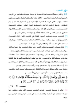 43
:‫الغضب‬ ‫عالج‬
‫املرضى‬ ‫في‬ ‫هو‬ ‫مثلما‬ ً‫ا‬‫عصبي‬ ً‫ا‬‫هبوط‬ ‫أو‬ ،ً‫ا‬‫صحي‬ ً‫ال‬‫اعتال‬ ‫الغضب‬ ‫منشأ‬ ‫كان‬ ‫إذا‬ )1(
‫صحتهم‬ ‫وتقوية‬ ،‫الطبية‬ ‫بالوسائل‬- ‫هذه‬ ‫واحلالة‬ - ‫فعالجهم‬ ،‫البنية‬ ‫ونحاف‬ ‫والشيوخ‬
‫والتزام‬ ،‫الغذاء‬ ‫كتنظيم‬ ،‫لهم‬ ‫واجلسمية‬ ‫النفسية‬ ‫الراحة‬ ‫دواعي‬ ‫وتوفير‬ ،‫العامة‬
‫االسترخاء‬ ‫وتعاطي‬ ،‫الطلق‬ ‫الهواء‬ ‫واستنشاق‬ ،‫املالئمة‬ ‫الرياضة‬ ‫وممارسة‬ ،‫النظافة‬
‫كاالجهاد‬،‫واجلسم‬‫النفس‬‫مرهقات‬‫اجتناب‬‫مع‬‫ذلك‬‫كل‬.‫الفراش‬‫على‬‫د‬ّ‫بالتمد‬‫العضلي‬
.‫التهيج‬ ‫دواعي‬ ‫من‬ ‫ذلك‬ ‫ونحو‬ ،‫للكآبة‬ ‫واالستسالم‬ ،‫املضني‬ ‫والسهر‬ ،‫الفكري‬
‫االستهزاء‬ ،‫واملراء‬ ‫واجلدل‬ ،‫األنانية‬ ‫في‬ ‫املغاالة‬ :‫أهمها‬ ،‫تستثيره‬ ‫أسباب‬ ‫للغضب‬ )2(
‫مثيراته‬ ‫من‬ ‫واالبتعاد‬ ،‫أسبابه‬ ‫باجتناب‬ ‫احلاالت‬ ‫هذه‬ ‫في‬ ‫وعالجه‬ .‫اجلارح‬ ‫واملزاح‬ ،‫والتعيير‬
. ‫الغضب‬ ‫من‬ ‫تبتعد‬ ‫اآلخرين‬ ‫مع‬ ‫التعامل‬ ‫حتسن‬ ‫فعندما‬ ‫املستطاع‬ ‫قدر‬
‫أكثر‬ ‫به‬ ّ‫ر‬‫وتض‬ ،‫أوال‬ ‫بالغاضب‬ ّ‫ر‬‫تض‬ ‫وأنها‬ ،‫وآثامه‬ ‫وأخطاره‬ ‫الغضب‬ ‫مساوئ‬ ‫ر‬ّ‫تذك‬ )3(
.‫وسعادته‬ ‫االنسان‬ ‫بصحة‬ ‫أودت‬ ،‫عارمة‬ ‫غضبة‬ ‫آثار‬ ‫تافه‬ ‫أمر‬ ّ‫فرب‬ ،‫عليه‬ ‫املغضوب‬ ‫من‬
‫مبحاولتك‬ ‫فإنك‬ ،‫أعدائك‬ ‫من‬ ‫االقتصاص‬ ‫محاولة‬ ‫دع‬ :‫النفس‬ ‫علم‬ ‫باحثي‬ ‫بعض‬ ‫يقول‬
‫الغلبة‬ ‫فرصة‬ ‫لهم‬ ‫نتيح‬ ‫أعداءنا‬ ‫منقت‬ ‫حني‬ ‫إننا‬ ...‫تؤذيهم‬ ‫مما‬ ‫أكثر‬ ‫نفسك‬ ‫تؤذي‬ ‫هذه‬
‫ون‬ ّ
‫يقتص‬ ‫وكم‬ ‫القلق‬ ‫من‬ ‫لنا‬ ‫يسببون‬ ‫كم‬ ‫علموا‬ ‫لو‬ ً‫ا‬‫طرب‬ ‫ليرقصون‬ ‫أعداءنا‬ ّ‫ن‬‫وإ‬ ،‫علينا‬
.‫جحيم‬ ‫الى‬ ‫وليالينا‬ ‫أيامنا‬ ‫ويحيل‬ ،‫نحن‬ ‫يؤذينا‬ ‫ا‬ ّ‫نم‬‫إ‬‫و‬ ،‫يؤذيهم‬ ‫ال‬ ‫مقتنا‬ ّ‫ن‬‫إ‬ ،‫ّا‬‫ن‬‫م‬
،‫وثنائهم‬ ‫الناس‬ ‫إعجاب‬ ‫على‬ ‫باعث‬ ‫ّه‬‫ن‬‫وأ‬ ،‫اجلليلة‬ ‫وآثاره‬ ،‫احللم‬ ‫فضائل‬ ‫ر‬ّ‫تذك‬ ‫يجدر‬ ‫وهكذا‬
:‫وجل‬ ‫عز‬ ‫اهلل‬ ‫قول‬ ‫احللم‬ ‫على‬ ‫ز‬ّ‫محف‬ ‫وخير‬ .‫عواطفهم‬ ‫وكسب‬
‫ﮝ‬‫ﮜ‬‫ﮛ‬‫ﮚ‬ ‫ﮙ‬‫ﮘ‬‫ﮗ‬‫ﮖ‬‫ﮕ‬ ‫ﮔ‬‫ﮓ‬‫ﮒ‬‫ﮑ‬‫ﮐ‬‫ﱫ‬
‫ﱪ‬‫ﮨ‬‫ﮧ‬‫ﮦ‬ ‫ﮥ‬ ‫ﮤ‬ ‫ﮣ‬‫ﮢ‬‫ﮡ‬‫ﮠ‬ ‫ﮟ‬‫ﮞ‬
) ٣٥ - ٣٤ :‫فصلت‬
‫ورمبا‬ ،‫وعقابه‬ ‫تعالى‬ ‫اهلل‬ ‫لسخط‬ ‫الغاضب‬ ‫ض‬ّ‫ر‬‫تع‬ ، ‫الغضب‬ ‫سطوة‬ ّ‫ن‬‫أ‬ ‫ر‬ّ‫تذك‬ )4(
‫عزيز‬ ‫في‬ ‫أو‬ ‫ماله‬ ‫في‬ ‫أو‬ ‫نفسه‬ ‫في‬ ‫منه‬ ‫واقتصاصه‬ ‫أغضبه‬ ‫من‬ ‫لسطوة‬ ‫ضته‬ّ‫ر‬‫ع‬
.‫عليه‬
 