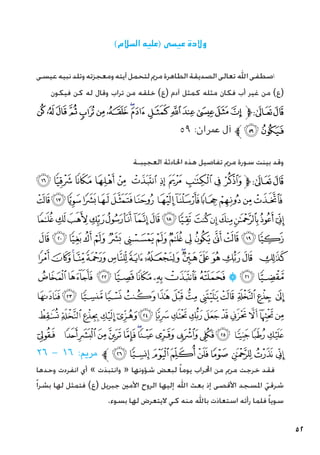 52
)‫السالم‬ ‫(عليه‬ ‫عيسى‬ ‫والدة‬
‫عيسى‬‫نبيه‬‫وتلد‬‫ومعجزته‬‫آيته‬‫لتحمل‬‫مرمي‬‫الطاهرة‬‫الصديقة‬‫تعالى‬‫اهلل‬‫اصطفى‬
‫فيكون‬ ‫كن‬ ‫له‬ ‫وقال‬ ‫تراب‬ ‫من‬ ‫خلقه‬ )‫(ع‬ ‫آدم‬ ‫كمثل‬ ‫مثله‬ ‫فكان‬ ‫أب‬ ‫غير‬ ‫من‬ )‫(ع‬
‫ﯕ‬ ‫ﯔ‬ ‫ﯓ‬‫ﮱ‬‫ﮰ‬‫ﮯ‬‫ﮮ‬‫ﮭ‬‫ﮬ‬‫ﮫ‬‫ﮪ‬‫ﮩ‬ ‫ﮨ‬‫ﮧ‬‫ﮦ‬‫ﱫ‬‫ﭨ‬‫ﭧ‬
٥٩ :‫عمران‬ ‫آل‬ ‫ﱪ‬‫ﯗ‬‫ﯖ‬
‫العجيبـة‬ ‫احلادثة‬ ‫هذه‬ ‫تفاصيل‬ ‫مرمي‬ ‫سورة‬ ‫بينت‬ ‫وقد‬
‫ﭽ‬ ‫ﭼ‬ ‫ﭻ‬ ‫ﭺ‬ ‫ﭹ‬ ‫ﭸ‬ ‫ﭷ‬ ‫ﭶ‬ ‫ﭵ‬ ‫ﭴ‬ ‫ﭳ‬‫ﱫ‬‫ﭨ‬‫ﭧ‬
‫ﮊ‬‫ﮉ‬‫ﮈ‬‫ﮇ‬‫ﮆ‬‫ﮅ‬‫ﮄ‬ ‫ﮃ‬‫ﮂ‬‫ﮁ‬‫ﮀ‬‫ﭿ‬‫ﭾ‬
‫ﮚ‬‫ﮙ‬‫ﮘ‬‫ﮗ‬‫ﮖ‬‫ﮕ‬‫ﮔ‬‫ﮓ‬‫ﮒ‬‫ﮑ‬ ‫ﮐ‬‫ﮏ‬‫ﮎ‬‫ﮍ‬‫ﮌ‬‫ﮋ‬
‫ﮩ‬‫ﮨ‬‫ﮧ‬‫ﮦ‬‫ﮥ‬ ‫ﮤ‬‫ﮣ‬‫ﮢ‬‫ﮡ‬ ‫ﮠ‬‫ﮟ‬‫ﮞ‬‫ﮝ‬‫ﮜ‬‫ﮛ‬
‫ﯙ‬‫ﯘ‬‫ﯗ‬‫ﯖ‬‫ﯕ‬‫ﯔ‬‫ﯓ‬‫ﮱ‬‫ﮰ‬‫ﮯ‬‫ﮮ‬‫ﮭ‬‫ﮬ‬‫ﮫ‬ ‫ﮪ‬
‫ﯤ‬‫ﯣ‬‫ﯢ‬‫ﯡ‬‫ﯠ‬‫ﯟ‬ ‫ﯞ‬‫ﯝ‬‫ﯜ‬‫ﯛ‬‫ﯚ‬
‫ﯱ‬ ‫ﯰ‬‫ﯯ‬‫ﯮ‬‫ﯭ‬‫ﯬ‬‫ﯫ‬‫ﯪ‬ ‫ﯩ‬‫ﯨ‬ ‫ﯧ‬‫ﯦ‬ ‫ﯥ‬
‫ﰀ‬‫ﯿ‬‫ﯾ‬‫ﯽ‬‫ﯼ‬‫ﯻ‬‫ﯺ‬‫ﯹ‬‫ﯸ‬‫ﯷ‬‫ﯶ‬‫ﯵ‬‫ﯴ‬‫ﯳ‬‫ﯲ‬
‫ﭛ‬ ‫ﭚ‬‫ﭙ‬‫ﭘ‬‫ﭗ‬‫ﭖ‬‫ﭕ‬‫ﭔ‬‫ﭓ‬‫ﭒ‬‫ﭑ‬ ‫ﰄ‬‫ﰃ‬‫ﰂ‬‫ﰁ‬
٢٦ - ١٦ :‫مرمي‬ ‫ﱪ‬ ‫ﭤ‬‫ﭣ‬‫ﭢ‬‫ﭡ‬‫ﭠ‬‫ﭟ‬ ‫ﭞ‬‫ﭝ‬‫ﭜ‬
‫وحدها‬ ‫انفردت‬ ‫أي‬ » ‫وانتبذت‬ « ‫شؤونها‬ ‫لبعض‬ ً‫ا‬‫يوم‬ ‫احملراب‬ ‫من‬ ‫مرمي‬ ‫خرجت‬ ‫فقد‬
ً‫ا‬‫بشر‬ ‫لها‬ ‫فتمثل‬ )‫(ع‬ ‫جبريل‬ ‫األمني‬ ‫الروح‬ ‫إليها‬ ‫اهلل‬ ‫بعث‬ ‫إذ‬ ‫األقصى‬ ‫املسجد‬ ّ‫شرقي‬
.‫بسوء‬ ‫لها‬ ‫اليتعرض‬ ‫كي‬ ‫منه‬ ‫باهلل‬ ‫استعاذت‬ ‫رأته‬ ‫فلما‬ ً‫ا‬‫سوي‬
 