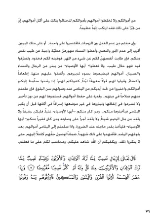 76
ّ‫ن‬‫إ‬ .‫أموالهم‬ ‫أكل‬ ‫على‬ ‫بذلك‬ ‫لتحتالوا‬ ‫بأموالكم‬ ‫أموالهم‬ ‫تخلطوا‬ ‫وال‬ ‫أموالكم‬ ‫من‬
.ً‫ا‬‫عظيم‬ ً‫ا‬‫إثم‬ ‫ارتكب‬ ‫فقد‬ ‫ذلك‬ ‫على‬ ‫أ‬ّ‫ر‬‫جت‬ ‫من‬
،‫اليمني‬ ‫ملك‬ ‫على‬ ‫أو‬ ، ‫واحدة‬ ‫على‬ ‫فاقتصروا‬ ،‫الزوجات‬ ‫بني‬ ‫العدل‬ ‫عدم‬ ‫من‬ ‫خفتم‬ ‫وإن‬
‫نفس‬ ‫طيب‬ ‫عن‬ ‫واجبة‬ ‫ة‬ّ‫ي‬‫عط‬ ّ‫مهورهن‬ ‫النساء‬ ‫وأعطوا‬.‫والتعدي‬ ‫اجلور‬ ‫عدم‬ ‫إلى‬ ‫أقرب‬
‫فوا‬ّ‫ر‬‫وتص‬ ،‫فخذوه‬ ‫لكم‬ ‫فوهبنه‬ ،‫املهر‬ ‫من‬ ‫شيء‬ ‫عن‬ ‫لكم‬ ّ‫أنفسهن‬ ‫طابت‬ ‫فإن‬ ،‫منكم‬
‫والنساء‬ ‫الرجال‬ ‫من‬ ،‫يبذر‬ ‫من‬ -‫األوصياء‬ ‫أيها‬ -‫تعطوا‬ ‫وال‬ .‫طيب‬ ‫حالل‬ ‫فهو‬ ‫فيه‬
ً‫ا‬‫إطعام‬ ،‫منها‬ ‫عليهم‬ ‫وأنفقوا‬ ،‫تدبيرهم‬ ‫بسوء‬ ‫فيضيعوها‬ ‫أموالهم‬ ،‫والصبيان‬
‫إليكم‬ ‫منا‬ّ‫ل‬‫س‬ ‫رشدوا‬ ‫إذا‬ :‫لهم‬ ‫كقولكم‬ ،ً‫ا‬‫ن‬ّ‫ي‬‫ل‬ ً‫ا‬‫معروف‬ ً‫ال‬‫قو‬ ‫لهم‬ ‫وقولوا‬ ،ً‫ء‬‫وإكسا‬
‫علمتم‬ ‫فإن‬ ،‫البلوغ‬ ‫سن‬ ‫وصولهم‬ ‫عند‬ ‫اليتامى‬ ‫من‬ ‫أيديكم‬ ‫حتت‬ ‫من‬ ‫واختبروا‬.‫أموالكم‬
،‫تأخير‬ ‫دون‬ ‫من‬ ‫لهم‬ ‫فسلموها‬ ،‫أموالهم‬ ‫حفظ‬ ‫على‬ ‫وقدرة‬ ، ‫دينهم‬ ‫في‬ ً‫ا‬‫صالح‬ ‫منهم‬
‫يكبر‬ ‫أن‬ ‫قبل‬ ‫أكلها‬ ‫في‬ ً‫ا‬‫إسراف‬ ‫موضعها‬ ‫غير‬ ‫في‬ ‫وتبذروها‬ ‫إنفاقها‬ ‫في‬ ‫تسرعوا‬ ‫وال‬
‫وال‬ ً‫ا‬‫عفيف‬ ‫فليكن‬ ،ً‫ا‬‫غني‬ -‫األوصياء‬ ‫–أيها‬ ‫منكم‬ ‫كان‬ ‫ومن‬ .‫منكم‬ ‫فيأخذوها‬ ‫اليتامى‬
‫أيها‬ -‫منكم‬ ً‫ا‬‫فقير‬ ‫كان‬ ‫ومن‬ ‫وصايته‬ ‫على‬ ً‫ا‬‫أجر‬ ‫يأخذ‬ ‫وال‬ ،ً‫ا‬‫شيئ‬ ‫اليتيم‬ ‫مال‬ ‫من‬ ‫يأخذ‬
‫بعد‬ ،‫أموالهم‬ ‫اليتامى‬ ‫إلى‬ ‫سلمتم‬ ‫واذا‬ ،‫الضرورة‬ ‫عند‬ ‫حاجته‬ ‫بقدر‬ ‫فليأخذ‬ -‫األوصياء‬
‫حتى‬ ،‫إليهم‬ ً‫ال‬‫كام‬ ‫هم‬ّ‫حق‬ ‫لوصول‬ً‫ا‬‫ضمان‬ ،ً‫ا‬‫شهود‬ ‫ذلك‬ ‫على‬ ‫فأشهدوا‬ ،‫الرشد‬ ‫بلوغهم‬
.‫فعلتم‬ ‫ما‬ ‫على‬ ‫لكم‬ ‫ومحاسب‬ ،‫عليكم‬ ‫شاهد‬ ‫اهلل‬ ‫أن‬ ‫ويكفيكم‬ .‫ذلك‬ ‫ينكروا‬ ‫ال‬
‫ﭙ‬ ‫ﭘ‬ ‫ﭗ‬ ‫ﭖ‬ ‫ﭕ‬ ‫ﭔ‬ ‫ﭓ‬ ‫ﭒ‬ ‫ﭑ‬ ‫ﭨ‬ ‫ﭧ‬
‫ﭦ‬ ‫ﭥ‬ ‫ﭤ‬ ‫ﭣ‬ ‫ﭢ‬‫ﭡ‬ ‫ﭠ‬ ‫ﭟ‬ ‫ﭞ‬ ‫ﭝ‬ ‫ﭜ‬ ‫ﭛ‬ ‫ﭚ‬
‫ﭯ‬ ‫ﭮ‬ ‫ﭭ‬ ‫ﭬ‬ ‫ﭫ‬ ‫ﭪ‬ ‫ﭩ‬ ‫ﭨ‬ ‫ﭧ‬
 