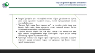 Газрын ерөнхий хуулийн шинэчилсэн
найруулгын төслийн танилцуулга
 “газрын узуфрукт эрх” гэж төрийн өмчийн газрын үр шимийг нь хүртэх,
ашиг олох зорилгоор тодорхой нөхцөл, болзол, хугацаатайгаар өөрийн
мэдэлд байлгахыг;
 “барилга байгууламж барих газрын эрх” гэж төрийн өмчийн газар дээр
барилга байгууламж барих зорилгоор газрыг тодорхой нөхцөл, болзол,
хугацаатайгаар өөрийн мэдэлд байлгахыг;
 “дундын мэдлийн газрын эрх” гэж хоёр, түүнээс дээш өмчлөгчтэй орон
сууц, барилга байгууламжийн доорх болон орчны газрыг дундаа хэсгээр
ашиглахаар өөрийн мэдэлд байлгахыг;
 “сервитут тогтоох” гэж газрын эрхээ хэрэгжүүлэх, нийгмийн зайлшгүй
хэрэгцээг хангах зорилгоор газрын хязгаарлагдмал эрх болон өмчлөх
эрхийг хязгаарлахыг;
 