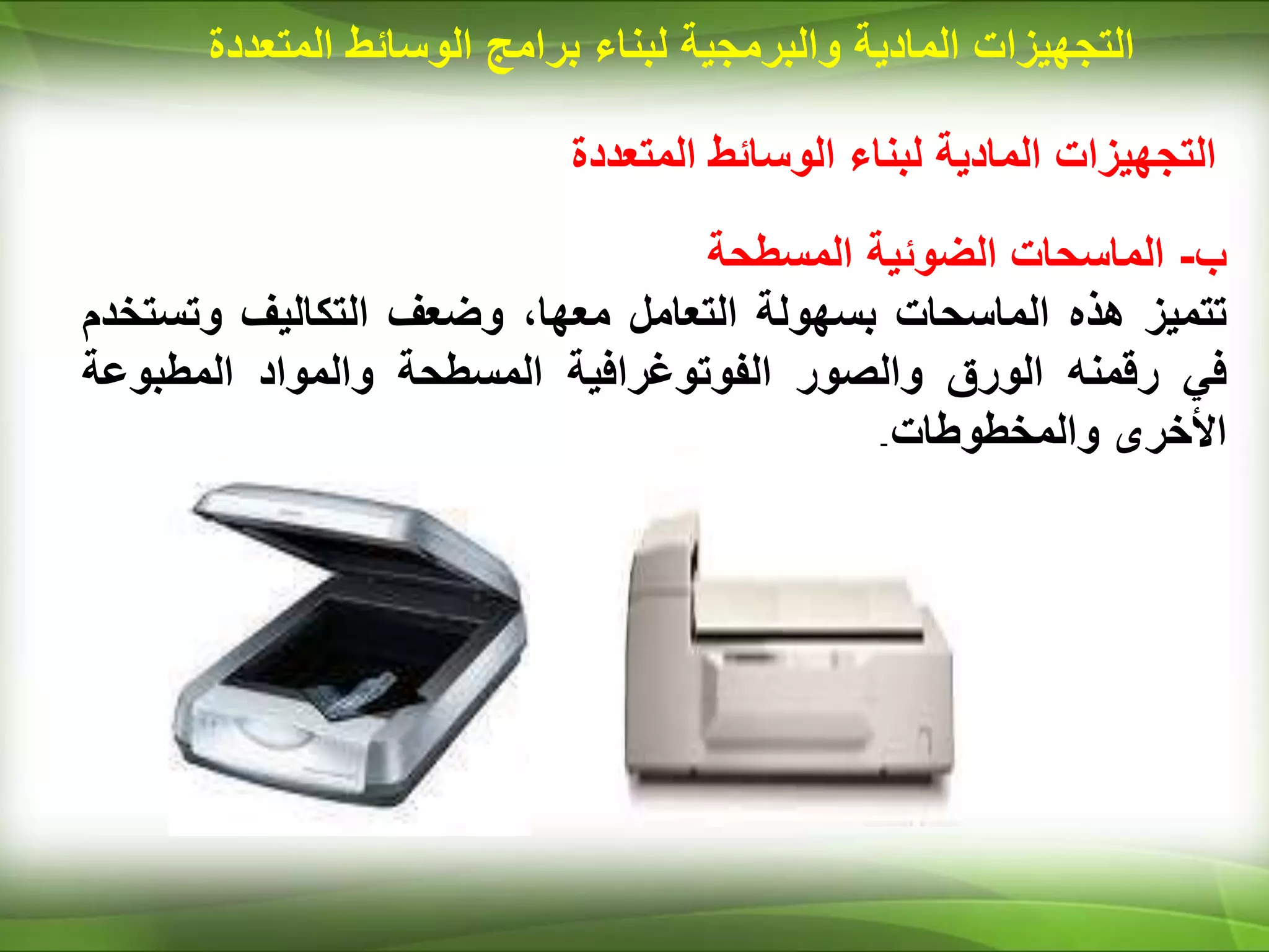‫المتعددة‬ ‫الوسائط‬ ‫لبناء‬ ‫المادية‬ ‫التجهيزات‬
‫ب‬
-
‫الماسحات‬
‫الضوئية‬
‫المسطحة‬
‫تتميز‬
‫هذه‬
‫الماسحات‬
‫بسهولة‬
‫الت‬
‫ع‬
‫امل‬
،‫معها‬
‫وضعف‬
‫التكاليف‬
‫وتس‬
‫تخدم‬
‫في‬
‫رقمنه‬
‫الورق‬
‫والصور‬
‫الفوتوغرافية‬
‫المسطحة‬
‫والمواد‬
‫المطبوعة‬
‫األخرى‬
‫والمخطوطات‬
.
‫المادية‬ ‫التجهيزات‬
‫والبرمجية‬
‫لبناء‬
‫برامج‬
‫المت‬ ‫الوسائط‬
‫عددة‬
 