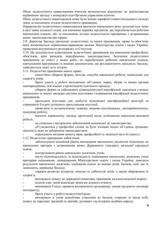 9
Обсяг педагогічного навантаження вчителів визначається відповідно до законодавства
керівником закладу і затверджується Органом управління освітою.
Обсяг педагогічного навантаження може бути менше тарифної ставки (посадового окладу)
лише за письмовою згодою педагогічного працівника.
Перерозподіл педагогічного навантаження протягом навчального року допускається лише
в разі зміни кількості годин для вивчення окремих предметів, що передбачається робочим
навчальним планом, або за письмовою згодою педагогічного працівника з дотриманням
вимог законодавства про працю.
3.9. Директор Закладу призначає педагогічних та інших працівників, права та обов’язки
яких визначаються нормативно-правовими актами Міністерства освіти і науки України,
правилами внутрішнього розпорядку та Статутом.
3.10. Не допускається відволікання педагогічних працівників від виконання професійних
обов’язків, крім випадків, передбачених законодавством. Залучення педагогічних
працівників до участі у видах робіт, не передбачених робочим навчальним планом,
навчальними програмами та іншими документами, що регламентують діяльність Закладу,
здійснюється лише за їх згодою.
3.11. Педагогічні працівники мають право:
- самостійно обирати форми, методи, способи навчальної роботи, нешкідливі для
здоров’я учнів;
- брати участь у роботі методичних об’єднань, нарад, зборів та інших органів
самоврядування, пов’язаних з організацією освітнього процесу;
- обирати форми та здійснювати підвищення своєї кваліфікації; навчатися у вищих
навчальних та інших закладах системи підготовки і підвищення кваліфікації педагогічних
працівників;
- проходити атестацію для здобуття відповідної кваліфікаційної категорії та
отримувати її в разі успішного проходження атестації;
- проводити в установленому порядку науково-дослідницьку, експериментальну,
пошукову роботу;
- вносити керівництву закладу пропозиції щодо поліпшення навчально-виховної
роботи;
- на соціальне і матеріальне забезпечення відповідно до законодавства;
- об’єднуватися у професійні спілки та бути членами інших об’єднань громадян,
діяльність яких не заборонена законодавством;
- порушувати питання захисту прав, професійної та людської честі й гідності.
3.12. Педагогічні працівники зобов’язані:
- забезпечувати належний рівень викладання навчальних дисциплін відповідно до
навчальних програм з дотриманням вимог Державного стандарту загальної середньої
освіти;
- контролювати рівень навчальних досягнень учнів;
- нести відповідальність за відповідність оцінювання навчальних досягнень учнів
критеріям оцінювання, затвердженим Міністерством освіти і науки України, доводити
результати навчальних досягнень здобувачів освіти до відома дітей, батьків, осіб, що їх
замінюють, керівника Закладу;
- сприяти розвитку інтересів, нахилів та здібностей дітей, а також збереженню їх
здоров’я;
- виховувати повагу до державної символіки, принципів загальнолюдської моралі;
- носити одяг, який відповідає вимогам ділового етикету;
- виконувати Статут, правила внутрішнього розпорядку, умови трудового договору
(контракту);
- брати участь у роботі педагогічної ради;
- виховувати в учнів шанобливе ставлення до батьків, старших за віком осіб;
повагу до народних традицій та звичаїв, духовних і культурних надбань народу;
 