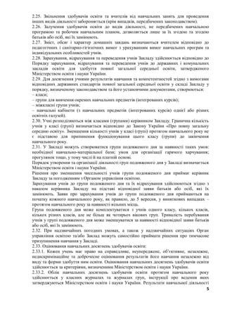 5
2.25. Звільнення здобувачів освіти та вчителів від навчальних занять для проведення
інших видів діяльності забороняється (крім випадків, передбачених законодавством).
2.26. Залучення здобувачів освіти до видів діяльності, не передбачених навчальною
програмою та робочим навчальним планом, дозволяється лише за їх згодою та згодою
батьків або осіб, які їх замінюють.
2.27. Зміст, обсяг і характер домашніх завдань визначаються вчителем відповідно до
педагогічних і санітарно-гігієнічних вимог з урахуванням вимог навчальних програм та
індивідуальних особливостей учнів.
2.28. Зарахування, відрахування та переведення учнів Закладу здійснюється відповідно до
Порядку зарахування, відрахування та переведення учнів до державних і комунальних
закладів освіти для здобуття повної загальної середньої освіти, затвердженого
Міністерством освіти і науки України.
2.29. Для досягнення учнями результатів навчання та компетентностей згідно з вимогами
відповідних державних стандартів повної загальної середньої освіти у складі Закладу у
порядку, визначеному законодавством та його установчими документами, створюються:
– класи;
– групи для вивчення окремих навчальних предметів (інтегрованих курсів);
– міжкласні групи учнів;
– навчальні кабінети (з навчальних предметів (інтегрованих курсів) однієї або різних
освітніх галузей).
2.30. Учні розподіляються між класами (групами) керівником Закладу. Гранична кількість
учнів у класі (групі) визначається відповідно до Закону України «Про повну загальну
середню освіту». Зменшення кількості учнів у класі (групі) протягом навчального року не
є підставою для припинення функціонування цього класу (групи) до закінчення
навчального року.
2.31. У Закладі можуть створюватися групи подовженого дня за наявності таких умов:
необхідної навчально-матеріальної бази; умов для організації гарячого харчування;
прогулянок тощо, у тому числі й на платній основі.
Порядок утворення та організації діяльності груп подовженого дня у Закладі визначається
Міністерством освіти і науки України.
Рішення про зменшення чисельності учнів групи подовженого дня приймає керівник
Закладу за погодженням з Органом управління освітою.
Зарахування учнів до групи подовженого дня та їх відрахування здійснюються згідно з
наказом керівника Закладу на підставі відповідної заяви батьків або осіб, які їх
замінюють. Заяви про зарахування учнів до групи подовженого дня приймаються на
початку кожного навчального року, як правило, до 5 вересня, у виняткових випадках –
протягом навчального року за наявності вільних місць.
Група подовженого дня може комплектуватися з учнів одного класу, кількох класів,
кількох різних класів, але не більш як чотирьох вікових груп. Тривалість перебування
учнів у групі подовженого дня може зменшуватися за наявності відповідної заяви батьків
або осіб, які їх замінюють.
2.32. При надзвичайних погодних умовах, а також у надзвичайних ситуаціях Орган
управління освітою та/або Заклад можуть самостійно приймати рішення про тимчасове
призупинення навчання у Закладі.
2.33. Оцінювання навчальних досягнень здобувачів освіти:
2.33.1. Кожен учень має право на справедливе, неупереджене, об’єктивне, незалежне,
недискримінаційне та доброчесне оцінювання результатів його навчання незалежно від
виду та форми здобуття ним освіти. Оцінювання навчальних досягнень здобувачів освіти
здійснюється за критеріями, визначеними Міністерством освіти і науки України.
2.33.2. Облік навчальних досягнень здобувачів освіти протягом навчального року
здійснюється у класних журналах та журналах груп, інструкції про ведення яких
затверджуються Міністерством освіти і науки України. Результати навчальної діяльності
 