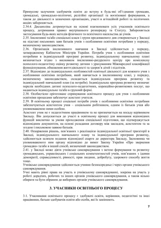 7
Примусове залучення здобувачів освіти до вступу в будь-які об’єднання громадян,
громадські, громадсько-політичні, релігійні організації та воєнізовані формування, а
також до діяльності в зазначених організаціях, участі в агітаційній роботі та політичних
акціях забороняється.
2.34.4. Дисципліна дотримується на основі взаємоповаги усіх учасників освітнього
процесу, дотримання правил внутрішнього розпорядку та Статуту. Забороняється
застосування будь-яких методів фізичного та психічного насильства до учнів.
2.35. Інклюзивні та/або спеціальні класи і групи продовженого дня створюються у Закладі
на підставі письмових заяв батьків учнів з особливими освітніми потребами у порядку,
визначеному законодавством.
2.36. Організація інклюзивного навчання в Закладі здійснюється у порядку,
затвердженому Кабінетом Міністрів України. Потреба учня з особливими освітніми
потребами в індивідуальній програмі розвитку, індивідуальному навчальному плані
визначається згідно з висновком інклюзивно-ресурсного центру про комплексну
психолого-педагогічну оцінку розвитку дитини з урахуванням Міжнародної класифікації
функціонування, обмеження життєдіяльності та здоров’я дітей і підлітків.
2.37. Відповідно до індивідуальних особливостей освітньої діяльності для кожного учня з
особливими освітніми потребами, який навчається в інклюзивному класі, у порядку,
визначеному законодавством, складається індивідуальна програма розвитку та
індивідуальний навчальний план (за потреби). Індивідуальна програма розвитку визначає
перелік необхідних дитині психолого-педагогічних, корекційно-розвиткових послуг, що
надаються індивідуально та/або в груповій формі.
2.38. Особистісно орієнтоване спрямування освітнього процесу для учня з особливими
освітніми процесами забезпечує асистент учителя.
2.39. В освітньому процесі соціальні потреби учнів з особливими освітніми потребами
забезпечуються асистентом учня – соціальним робітником, одним із батьків учня або
уповноваженою ними особою.
Асистент учня не є педагогічним працівником та не призначається на посаду керівником
Закладу. Він допускається до участі в освітньому процесі для виконання відповідних
функцій виключно за умови проходження спеціальної підготовки, що підтверджується
відповідним документом, на основі укладання договору між закладом, асистентом та за
згодою і письмовою заявою батьків.
2.40. Оскарження рішень, пов’язаних з реалізацією індивідуальної освітньої траєкторії в
Закладі, індивідуального навчального плану та індивідуальної програми розвитку,
здійснюється шляхом подання відповідної скарги до директора Закладу, Засновника чи
уповноваженого ним органу відповідно до вимог Закону України «Про звернення
громадян» та/або в інший спосіб, визначений законодавством.
2.41. у Закладі може діяти учнівське самоврядування з метою формування та розвитку
громадянських, управлінських і соціальних компетентностей учнів, пов’язаних з ідеями
демократії, справедливості, рівності, прав людини, добробуту, здорового способу життя
тощо.
Учнівське самоврядування здійснюється учнями безпосередньо і через органи учнівського
самоврядування.
Учні мають рівні права на участь в учнівському самоврядуванні, зокрема на участь у
роботі дорадчих, робочих та інших органів учнівського самоврядування, а також вільно
обирати та бути обраним до виборних органів учнівського самоврядування.
3. УЧАСНИКИ ОСВІТНЬОГО ПРОЦЕСУ
3.1. Учасниками освітнього процесу є здобувачі освіти, керівники, педагогічні та інші
працівники, батьки здобувачів освіти або особи, які їх замінюють.
 
