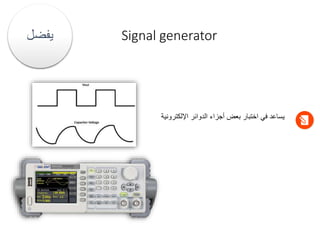 Signal generator
‫يفضل‬
‫اإللكترونية‬ ‫الدوائر‬ ‫أجزاء‬ ‫بعض‬ ‫اختبار‬ ‫في‬ ‫يساعد‬
 
