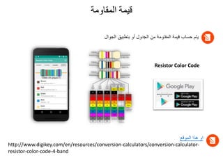 ‫المقاومة‬ ‫قيمة‬
Resistor Color Code
‫الجوا‬ ‫بتطبيق‬ ‫أو‬ ‫الجدول‬ ‫من‬ ‫المقاومة‬ ‫قيمة‬ ‫حساب‬ ‫يتم‬
‫ل‬
‫الموقع‬ ‫هذا‬ ‫او‬
http://www.digikey.com/en/resources/conversion-calculators/conversion-calculator-
resistor-color-code-4-band
 