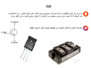 IGB
‫س‬ ‫و‬ ‫العالي‬ ‫الجهد‬ ‫على‬ ‫العمل‬ ‫ميزة‬ ‫بين‬ ‫يجمع‬ ‫و‬ ‫معزولة‬ ‫بوابة‬ ‫ذو‬ ‫القطبية‬ ‫ثنائي‬ ‫ترنزستر‬ ‫هو‬
‫التجاوب‬ ‫رعة‬
‫الك‬ ‫من‬ ‫العشرات‬ ‫بضع‬ ‫تتجاوز‬ ‫ال‬ ‫الذبذبات‬ ‫من‬ ‫منخفض‬ ‫مستوى‬ ‫على‬ ‫يعمل‬ ‫أنه‬ ‫إال‬ ‫التحكم‬ ‫عند‬
‫هرتز‬ ‫يلو‬
.
‫من‬ ‫المتعددة‬ ‫لالشكال‬ ‫االختبار‬ ‫لطريقة‬
IGB
‫المرفق‬ ‫الفديو‬ ‫بتشغيل‬ ‫قم‬
IGBT
 