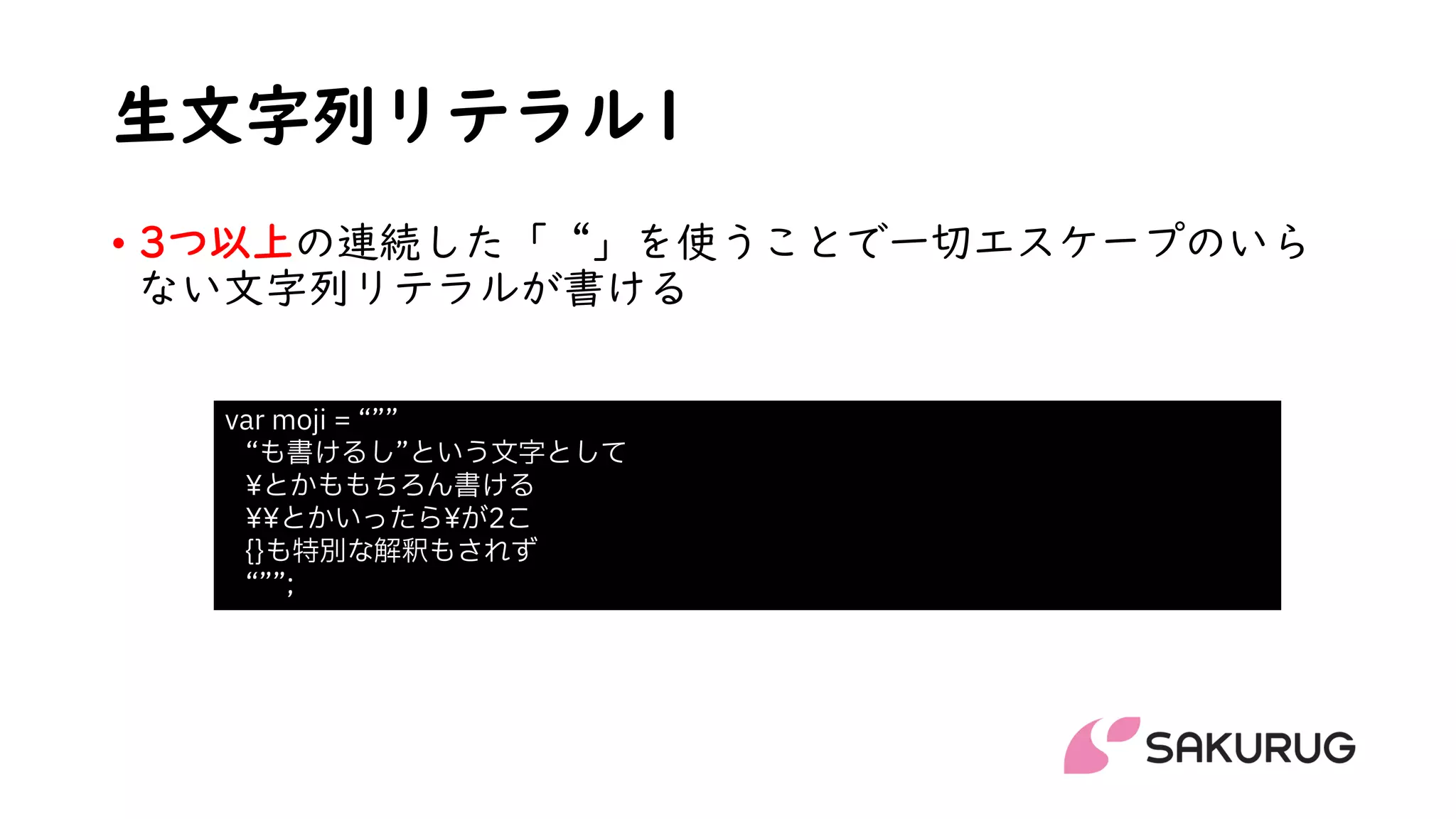 生文字列リテラル1
• 3つ以上の連続した「“」を使うことで一切エスケープのいら
ない文字列リテラルが書ける
var moji = “””
“も書けるし”という文字として
¥とかももちろん書ける
¥¥とかいったら¥が2こ
{}も特別な解釈もされず
“””;
 