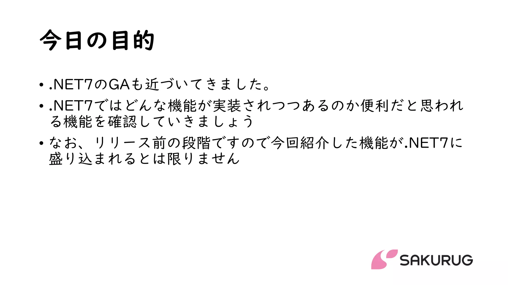 今日の目的
• .NET7のGAも近づいてきました。
• .NET7ではどんな機能が実装されつつあるのか便利だと思われ
る機能を確認していきましょう
• なお、リリース前の段階ですので今回紹介した機能が.NET7に
盛り込まれるとは限りません
 
