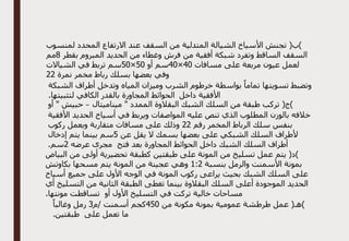 ‫اال‬ ‫عند‬ ‫السقف‬ ‫من‬ ‫المتدلية‬ ‫الشيالة‬ ‫األسياخ‬ ‫تجنش‬ (‫)ب‬
‫لمنسوب‬ ‫المحدد‬ ‫رتفاع‬
‫بقطر‬ ‫المبروم‬ ‫الحديد‬ ‫من‬ ‫وغطاء‬ ‫فرش‬ ‫من‬ ‫أفقية‬ ‫شبكة‬ ‫وتفرد‬ ‫الساقط‬ ‫السقف‬
8
‫مم‬
‫مسافات‬ ‫على‬ ‫مربعة‬ ‫عيون‬ ‫لعمل‬
40
×
40
‫أو‬ ‫سم‬
50
×
50
‫الشياالت‬ ‫في‬ ‫تربط‬ ‫سم‬
‫نمرة‬ ‫مخمر‬ ‫رباط‬ ‫بسلك‬ ‫بعضها‬ ‫وفي‬
22
‫ال‬ ‫أطراف‬ ‫وتدخل‬ ‫المياه‬ ‫وميزان‬ ‫الشرب‬ ‫خرطوم‬ ‫بواسطة‬ ً‫تماما‬ ‫تسويتها‬ ‫وتضبط‬
‫شبكة‬
‫داخل‬ ‫األفقية‬
.‫لتثبيتها‬ ‫الكافي‬ ‫بالقدر‬ ‫المجاورة‬ ‫الحوائط‬
‫ميناميتال‬ " ‫الممدد‬ ‫البقالوة‬ ‫الشبك‬ ‫السلك‬ ‫من‬ ‫طبقة‬ ‫تركب‬ (‫)ج‬
–
‫أو‬ " ‫حبيش‬
‫األفقية‬ ‫الحديد‬ ‫أسياخ‬ ‫في‬ ‫ويربط‬ ‫المواصفات‬ ‫عليه‬ ‫تنص‬ ‫الذي‬ ‫المطلوب‬ ‫بالوزن‬ ‫خالفه‬
‫رقم‬ ‫المخمر‬ ‫الرباط‬ ‫سلك‬ ‫بنفس‬
22
‫متقارب‬ ‫مسافات‬ ‫على‬ ‫وذلك‬
‫ركوب‬ ‫ويعمل‬ ‫ة‬
‫عن‬ ‫يقل‬ ‫ال‬ ‫بسمك‬ ‫بعضها‬ ‫على‬ ‫الشبكي‬ ‫السلك‬ ‫ألطراف‬
5
‫إدخال‬ ‫يتم‬ ‫بينما‬ ‫سم‬
‫عرضه‬ ‫مجرى‬ ‫فتح‬ ‫بعد‬ ‫المجاورة‬ ‫الحوائط‬ ‫داخل‬ ‫الشبك‬ ‫السلك‬ ‫أطراف‬
2
.‫سم‬
‫البياض‬ ‫من‬ ‫أولى‬ ‫تحضيرية‬ ‫كطبقة‬ ‫طبقتين‬ ‫على‬ ‫المونة‬ ‫من‬ ‫تسليخ‬ ‫عمل‬ ‫يتم‬ (‫)د‬
‫بنسبة‬ ‫والرمل‬ ‫األسمنت‬ ‫بمونة‬
2
:
1
‫من‬ ‫عجينة‬ ‫وهي‬
‫بكاوتش‬ ‫مسحها‬ ‫يتم‬ ‫المونة‬
‫أسياخ‬ ‫جميع‬ ‫على‬ ‫األول‬ ‫الوجه‬ ‫في‬ ‫المونة‬ ‫ركوب‬ ‫يراعى‬ ‫بحيث‬ ‫الشبك‬ ‫السلك‬ ‫على‬
‫أي‬ ‫التسليخ‬ ‫من‬ ‫الثانية‬ ‫الطبقة‬ ‫تغطى‬ ‫بينما‬ ‫البقالوة‬ ‫السلك‬ ‫أعلى‬ ‫الموجودة‬ ‫الحديد‬
.‫مونتها‬ ‫تساقطت‬ ‫أو‬ ‫األول‬ ‫التسليخ‬ ‫في‬ ‫تركت‬ ‫خالية‬ ‫مساحات‬
‫مكونة‬ ‫بمونة‬ ‫عمومية‬ ‫طرطشة‬ ‫عمل‬ (‫)هـ‬
‫من‬
450
‫م‬/ ‫أسمنت‬ ‫كجم‬
3
ً‫وغالبا‬ ‫رمل‬
.‫طبقتين‬ ‫على‬ ‫تعمل‬ ‫ما‬
 