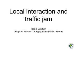 Local interaction and
traffic jam
Beom Jun Kim
(Dept. of Physics, Sungkyunkwan Univ., Korea)
 