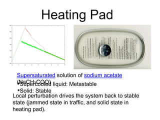 Heating Pad
Supersaturated solution of sodium acetate
(NaCH3COO)
•Supercooled liquid: Metastable
•Solid: Stable
Local perturbation drives the system back to stable
state (jammed state in traffic, and solid state in
heating pad).
 