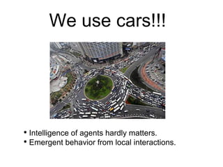 We use cars!!!
• Intelligence of agents hardly matters.
• Emergent behavior from local interactions.
 