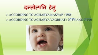 दन्तोत्सपवत्त िेतु
 ACCORDING TO ACHARYA KASYAP : रक्त
 ACCORDING TO ACHARYA VAGBHAT : अस्स्थ AND मज्जा
 