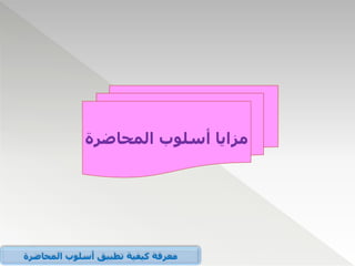 ‫المحاضرة‬ ‫أسلوب‬ ‫مزايا‬
‫المحاضرة‬ ‫أسلوب‬ ‫تطبيق‬ ‫كيفية‬ ‫معرفة‬
 