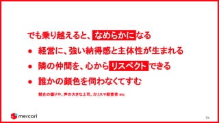 34
でも乗り越えると、 なめらかに.なる 
● 経営に、強い納得感と主体性が生まれる 
● 隣の仲間を、心から リスペクト できる 
● 誰かの顔色を伺わなくてすむ 
競合の煽りや、声の大きな上司、カリスマ経営者 etc
 