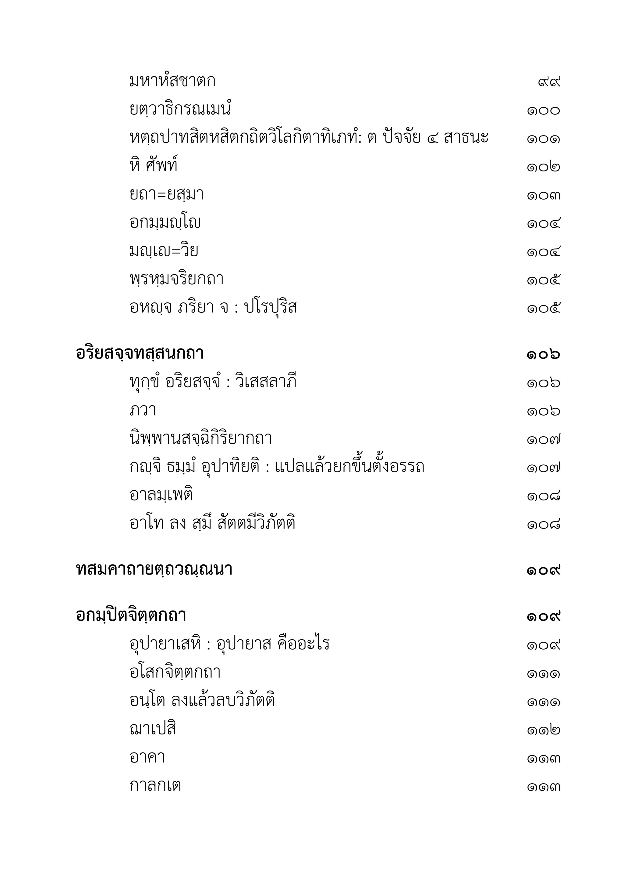 มหาหํสชาตก ๙๙
ยตฺวาธิกรณเมนํ ๑๐๐
หตฺถปาทสิตหสิตกถิตวิโลกิตาทิเภทํ: ต ปจจัย ๔ สาธนะ ๑๐๑
หิ ศัพท ๑๐๒
ยถา=ยสฺมา ๑๐๓
อกมฺมฺโ ๑๐๔
มฺเ=วิย ๑๐๔
พฺรหฺมจริยกถา ๑๐๕
อหฺจ ภริยา จ : ปโรปุริส ๑๐๕
อริยสจฺจทสฺสนกถา ๑๐๖
ทุกฺขํ อริยสจฺจํ : วิเสสลาภี ๑๐๖
ภวา ๑๐๖
นิพฺพานสจฺฉิกิริยากถา ๑๐๗
กฺจิ ธมฺมํ อุปาทิยติ : แปลแลวยกขึ้นตั้งอรรถ ๑๐๗
อาลมฺเพติ ๑๐๘
อาโท ลง สฺมึ สัตตมีวิภัตติ ๑๐๘
ทสมคาถายตฺถวณฺณนา ๑๐๙
อกมฺปตจิตฺตกถา ๑๐๙
อุปายาเสหิ : อุปายาส คืออะไร ๑๐๙
อโสกจิตฺตกถา ๑๑๑
อนฺโต ลงแลวลบวิภัตติ ๑๑๑
ฌาเปสิ ๑๑๒
อาคา ๑๑๓
กาลกเต ๑๑๓
 