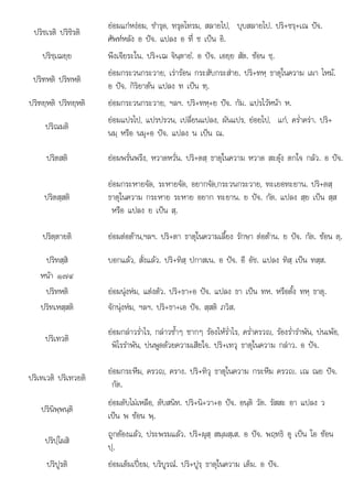 ปริชเรติ ปริชิรติ
ยอมแกหงอม, ชํารุด, ทรุดโทรม, สลายไป, บุบสลายไป. ปริ+ชรฺ+เณ ปจ.
ศัพทหลัง อ ปจ. แปลง อ ที่ ช เปน อิ.
ปริชฺเฌยฺย พึงเจียระใน. ปริ+เฌ จินฺตายํ. อ ปจ. เอยฺย สัต. ซอน ชฺ.
ปริฑหติ ปริทหติ
ยอมกระวนกระวาย, เรารอน กระสับกระสาย. ปริ+ทหฺ ธาตุในความ เผา ไหม.
อ ปจ. กิริยาตน แปลง ท เปน ฑฺ.
ปริฑยฺหติ ปริทยฺหติ ยอมกระวนกระวาย, ฯลฯ. ปริ+ทหฺ+ย ปจ. กัม. แปรไวหนา ห.
ปริณมติ
ยอมแปรไป, แปรปรวน, เปลี่ยนแปลง, ผันแปร, ยอยไป, แก, คร่ําครา. ปริ+
นมฺ หรือ นมุ+อ ปจ. แปลง น เปน ณ.
ปริตสติ ยอมพรั่นพรึง, หวาดหวั่น. ปริ+ตสฺ ธาตุในความ หวาด สะดุง ตกใจ กลัว. อ ปจ.
ปริตสฺสติ
ยอมกระหายจัด, ระหายจัด, อยากจัด,กระวนกระวาย, ทะเยอทะยาน. ปริ+ตสฺ
ธาตุในความ กระหาย ระหาย อยาก ทะยาน. ย ปจ. กัต. แปลง สฺย เปน สฺส
หรือ แปลง ย เปน สฺ.
ปริตฺตายติ ยอมตอตาน,ฯลฯ. ปริ+ตา ธาตุในความเลี้ยง รักษา ตอตาน. ย ปจ. กัต. ซอน ตฺ.
ปริทสฺสิ บอกแลว, สั่งแลว. ปริ+ทิสฺ ปกาสเน. อ ปจ. อี อัช. แปลง ทิสฺ เปน ทสฺส.
หนา ๑๗๔
ปริทหติ ยอมนุงหม, แตงตัว. ปริ+ธา+อ ปจ. แปลง ธา เปน ทห. หรือตั้ง ทหฺ ธาตุ.
ปริทเหสฺสติ จักนุงหม, ฯลฯ. ปริ+ธา+เอ ปจ. สฺสติ ภวิส.
ปริเทวติ
ยอมกลาวร่ําไร, กลาวซ้ําๆ ซากๆ รองไหร่ําไร, คร่ําครวญ, รองร่ํารําพัน, บนเพอ,
พิไรรําพัน, บนพูดดวยความเสียใจ. ปริ+เทวุ ธาตุในความ กลาว. อ ปจ.
ปริเทเวติ ปริเทวยติ
ยอมกระหึม, ครวญ, คราง. ปริ+ทิวุ ธาตุในความ กระหึม ครวญ. เณ ณย ปจ.
กัต.
ปรินิพฺพนฺติ
ยอมดับไมเหลือ, ดับสนิท. ปริ+นิ+วา+อ ปจ. อนฺติ วัต. รัสสะ อา แปลง ว
เปน พ ซอน พฺ.
ปริปฺโผสิ
ถูกตองแลว, ประพรมแลว. ปริ+ผุสฺ สมฺผสฺเส. อ ปจ. พฤทธิ อุ เปน โอ ซอน
ปฺ.ฺ
ปริปูรติ ยอมเต็มเปยม, บริบูรณ. ปริ+ปูรฺ ธาตุในความ เต็ม. อ ปจ.
 