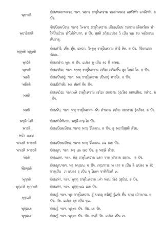 พช . พธ+ย . . .
พฺยาจติ
ยอมหลอกหลวง, ฯลฯ. พยาจฺ ธาตุในความ หลอกหลวง แสรงทํา แกลงทํา. อ
ปจ.
พฺยาธิสฺสติ
จักเบียดเบียน, ฯลฯง วิ+พาธฺ ธาตุในความ เบียดเบียน รบกวน เดือดรอน ทํา
ใหปนปวน ทําใหลําบาก. อ ปจ. สฺสติ ภวิส.แปลง วิ เปน พฺย ลบ พยัญชนะ
ตนธาตุ.
พฺยุหติ พฺยูหติ
ยอมดําริ, เขี่ย, คุย, แหวก. วิ+อูหฺ ธาตุในความ ดําริ คิด. อ ปจ. กิริยาแรก
รัสสะ.
พฺรวีติ ยอมกลาว พูด. อ ปจ. แปลง อู เปน อว อี อาคม.
พฺรหติ ยอมเจริญ, ฯลฯ. พฺหหฺ ธาตุในความ เจริญ เจริญขึ้น สูง ใหญ โต. อ ปจ.
พลติ ยอมเปนอยู, ฯลฯ. พลฺ ธาตุในความ เปนอยุ หายใจ. อ ปจ.
หลียติ ยอมมีกําลัง, พล ศัพท อีย ปจ.
พหติ
ยอมเจริญ, ฯลฯ.พหิ ธาตุในความ เจริญ งอกงาม รุงเรือง ออกเสียง, กลาว. อ
ปจ.
พหติ ยอมนับ, ฯลฯ. พหุ ธาตุในความ นับ คํานวณ เจริญ งอกงาม รุงเรือง. อ ปจ.
พหุลีกโรติ ยอมทําใหมาก. พหุลี+กรฺ+โอ ปจ.
พาธติ ยอมเบียดเบียน, ฯลฯง พาธฺ วิโลลเน. อ ปจ. ดู พฺยาธิสฺสติ ดวย.
หนา ๑๙๙
พาเธติ พาธยติ ยอมเบียดเบียน, ฯลฯง พาธฺ วิโลลเน. เณ ณย ปจ.
พาเธติ พาธยติ ยอมผูก, ฯลฯ. พธฺ เณ ณย ปจ. ดู พชฺฌิ ดวย.
พิลติ ยอมแตก, ฯลฯ. พิลฺ ธาตุในความ แตก ขาด ทําลาย สลาย. อ ปจ.
พีภจฺฉติ
ยอมผูก,ฯลฯ. พธฺ พนฺธเน. ฉ ปจ. เทฺวภาวะ พ เอา อ เปน อิ แปลง พ ตัว
ธาตุเปน ภ แปลง ธฺ เปน จฺ โมคฯ ขาทิกัณฑ ๓.
พุกฺกติ ยอมเหา, ฯลฯ. พุกฺกฺ ธาตุในความ เหา หอน รอง (สุนัข). อ ปจ.
พุกฺเกติ พุกฺกยติ ยอมเหา, ฯลฯ. พุกฺกฺ+เณ ณย ปจ.
พุชฺฌติ
ยอมรู, ฯลฯ. พุธ ธาตุในความ รู บรรลุ ตรัสรู รูแจง ตื่น บาน เบิกบาน. ย
ปจ. กัต. แปลง ธฺย เปน ชฺฌ.
พชฌเต
ุ ฺฌเต ยอมร, ฯลฯ. พธ+ย ปจ. กัม. เต วัต.
ยอมรู, ฯลฯ ุ ฺ ปจ กม เต วต
พุชฺฌเร ยอมรู, ฯลฯ. พุธฺ+ย ปจ. กัต. อนฺติ วัต. แปลง เปน เร.
 