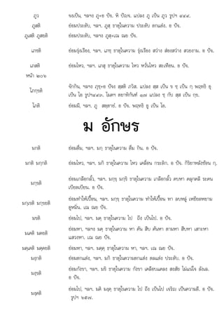 ป
ใ ป ป ป
ภูว จงเปน, ฯลฯง ภู+อ จ. หิ ปญจ. แปลง ภู เปน ภูว รูปฯ ๔๔๙.
ภูสติ ยอมประดับ, ฯลฯ. ภูสฺ ธาตุในความ ประดับ ตกแตง. อ ปจ.
ภูเสติ ภูสยติ ยอมประดับ, ฯลฯง ภูสฺ+เณ ณย ปจ.
เภชติ ยอมรุงเรือง, ฯลฯ. เภชฺ ธาตุในความ รุงเรือง สวาง สองสวาง สวยงาม. อ ปจ.
เภสติ ยอมไหว, ฯลฯ. เภสุ ธาตุในความ ไหว หวั่นไหว สะเทือน. อ ปจ.
หนา ๒๐๖
โภกฺขติ
จักกิน, ฯลฯง ภุชฺ+อ ปจง สฺสติ ภวิส. แปลง สฺส เปน ข ชฺ เปน กฺ พฤทธิ อุ
เปน โอ รูปฯ๔๙๓. โมคฯ ตยาทิกันฑ ๑๗ แปลง ชฺ กับ สฺส เปน กฺข.
โภติ ยอมมี, ฯลฯ. ภู สตฺตายํ. อ ปจ. พฤทธิ อู เปน โอ.
ม อักษร
มกติ ยอมดื่ม, ฯลฯ. มกฺ ธาตุในความ ดื่ม กิน. อ ปจ.
มกติ มกฺกติ ยอมไหว, ฯลฯ. มกิ ธาตุในความ ไหว เคลื่อน กระดิก. อ ปจ. กิริยาหลังซอน กฺ.
มกฺขติ
ยอมเกลือกลั้ว, ฯลฯ. มกฺขฺ มกฺขิ ธาตุในความ เกลือกลั้ว คบหา คลุกคลี ระคน
เบียดเบียน. อ ปจ.
มกฺเขติ มกฺขยติ
ยอมทําใหเปอน, ฯลฯ. มกฺขฺ ธาตุในความ ทําใหเปอน ทา ลบหลู เหยียดหยาม
ดูหมิ่น. เณ ณย ปจ.
มขติ ยอมไป, ฯลฯ. มคฺ ธาตุในความ ไป ถึง เปนไป. อ ปจ.
มเคติ มคยติ
ยอมหา, ฯลฯง มคฺ ธาตุในความ หา คน สืบ คนหา ตามหา สืบหา เสาะหา
แสวงหา. เณ ณย ปจ.
มคฺเคติ มคฺคยติ ยอมหา, ฯลฯ. มคฺคฺ ธาตุในความ หา, ฯลฯ. เณ ณย ปจ.
มงฺกติ ยอมตกแตง, ฯลฯ. มกิ ธาตุในความตกแตง ตลแตง ประดับ. อ ปจ.
มงฺขติ
ยอมกังขา, ฯลฯ. มขิ ธาตุในความ กังขา เคลือบแคลง สงสัย ไมแนใจ ลังเล.
อ ปจ.
มงฺคติ
 ไป ิ ใ ไป ึ ป ไป ิ ป ี ป
ยอมไป, ฯลฯ. มคิ มงฺคฺ ธาตุ นความ ไป ถึง เ นไป เจริญ เ นความดี. อ จ.
รูปฯ ๖๕๗.
 