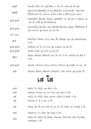 ป ส ส ป ป ส
สุสฺสติ ยอมแหง, เหี่ยว, ผาก, สุสฺ โสสเน. ย ปจง กัต. แปลง สฺย เปน สฺส.
สุสฺสูสติ
ยอมปรารถนาเพื่ออันฟง, ปรารถนาเพื่อจะฟง, ปรารถนาจะฟง , ตองการฟง,
ตั้งใจฟง, สุ+ส ปจ. เทฺวภาวะ สุ ซอน สฺ ทีฆะ อุ ที่ตัวธาตุ รูปฯ ๕๑๙ง
สูเจติ สูจยติ
ยอมสอเสียด, เสียดแทง, ทิ่มแทง, พูดสอเสียด, ฯลฯ. สุจฺ สูจฺ วา เปสุฺเ. เณ
ณย ปจ. ถาตั้ง สุจฺ พึง ทีฆะตนธาตุ.
สูเจติ สูจยติ
ยอมประพันธ, เรียบเรียง, แตง, รอย(สอด),รอยกรอง, สอดผูก (ใหติดตอกัน), ชี้
แจง, ประกาศ. สูจฺ คนฺถเน. เณ ณย ปจ.
หนา ๒๘๖
สูทติ
ยอมรั่วไหล, ไหลออก, ขยาย, แสดง, สิ้น, เสื่อมสูญ, สูญ. สูทฺ ปคฺฆรณขรเณสุ.
อ ปจ.
สูเทติ สูทยติ ยอมรั่วรด, รด, รั่ว, ราด, สาด. สูทฺ อาเสจเน. เณ ณย ปจ.
สูเปติ สูปยติ ยอมนับ, นับถือ. สูปฺ มาเน. เณ ณย ปจ.
สูยิตฺถ
ู
ฟงแลว, สดับแลว, ไดยินแลว. สุ+ย ปจ. กัม. อี อัช. แปลงเปน ตฺถ ทีฆะ อิ
อาคม
อาคม.
สูเรติ สูรยติ ยอมกลา, แข็ง,หาญ, องอาจ, อาจหาญ, กลาหาญ. สูรฺ วิกนฺติยํ. เณ ณย ปจ.
สูลติ ยอมแทง, ทิ่มแทง, เสียดแทง, เบียดเบียน, กําจัด, ทําลาย. สูลฺ รุชายํ.อ ปจ.
เส โส
เสกติ ยอมไป, ถึง, เปนไป. เสกฺ คติยํ. อ ปจ.
เสจติ ยอมพรม, ประพรม, รด, ราด, โปรย, เสจฺ เสจเน. อ ปจ.
เสติ ยอมไป, ถึง, เปนไป, เจริญ, งอกงาม, รุงเรือง. สิ วุฑฺฒิยํ. อ ปจ.
เสติ ยอมนอน, สิ สี วา สเย. อ ปจ.
เสติ ยอมหุง, ตม, ปง, ยาง, ทอด, คั่ว, สุก, ไป, ถึง, เปนไป. เส ปากคตีสุ. อ ปจ.
เสตติ ยอมสะอาด, ขาว, เผือก. สิตฺ วณฺเณ. อ ปจ.
เสธติ
 ไป ึ ป ไป สั่ สั่ ส ป ป ี ิ สิ ิส
ยอมไป, ถึง, เ นไป, ัง, ังสอน, เ นมงคล, เ นความดี, เจริญ. ิธุ คติสตฺ
ถมงฺคเลฺยสุ. อ ปจ.
 