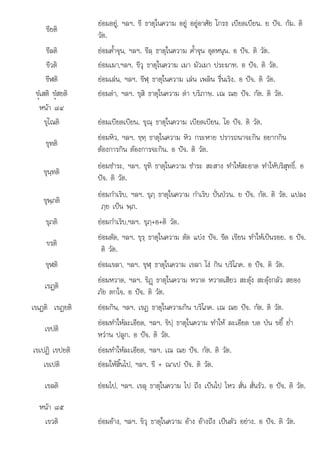 ภย เปน พภ
ขียติ
ยอมอยู, ฯลฯ. ขี ธาตุในความ อยู อยูอาศัย โกรธ เบียดเบียน. ย ปจ. กัม. ติ
วัต.
ขีลติ ยอมค้ําจุน, ฯลฯ. ขีลฺ ธาตุในความ ค้ําจุน อุดหนุน. อ ปจ. ติ วัต.
ขีวติ ยอมเมา,ฯลฯ. ขีวุ ธาตุในความ เมา มัวเมา ประมาท. อ ปจ. ติ วัต.
ขีฬติ ยอมเลน, ฯลฯ. ขีฬฺ ธาตุในความ เลน เพลิน รื่นเริง. อ ปจ. ติ วัต.
ขํüเสติ ขํüสยติ ยอมดา, ฯลฯ. ขุสิ ธาตุในความ ดา บริภาษ. เณ ณย ปจ. กัต. ติ วัต.
หนา ๘๔
ขุโณติ ยอมเบียดเบียน. ขุณฺ ธาตุในความ เบียดเบียน. โอ ปจ. ติ วัต.
ขุทติ
ยอมหิว, ฯลฯ. ขฺทฺ ธาตุในความ หิว กระหาย ปรารถนาจะกิน อยากกิน
ตองการกิน ตองการจะกิน. อ ปจ. ติ วัต.
ขุนฺทติ
ยอมชําระ, ฯลฯ. ขุทิ ธาตุในความ ชําระ สะสาง ทําใหสะอาด ทําใหบริสุทธิ์. อ
ปจ. ติ วัต.
ขุพฺภติ
ุ
ยอมกําเริบ, ฯลฯ. ขุภฺ ธาตุในความ กําเริบ ปนปวน. ย ปจ. กัต. ติ วัต. แปลง
ภย เปน พภ
ฺ ฺ .
ขุภติ ยอมกําเริบ,ฯลฯ. ขุภฺ+อ+ติ วัต.
ขรติ
ยอมตัด, ฯลฯ. ขุรฺ ธาตุในความ ตัด แบง ปจ. ขีด เขียน ทําใหเปนรอย. อ ปจ.
ติ วัต.
ขุฬติ ยอมเขลา, ฯลฯ. ขุฬฺ ธาตุในความ เขลา โง กิน บริโภค. อ ปจ. ติ วัต.
เขฏติ
ยอมหวาด, ฯลฯ. ขิฏþ ธาตุในความ หวาด หวาดเสียว สะดุง สะดุงกลัว สยอง
ภัย ตกใจ. อ ปจ. ติ วัต.
เขเฏติ เขฏยติ ยอมกิน, ฯลฯ. เขฏ ธาตุในความกิน บริโภค. เณ ณย ปจ. กัต. ติ วัต.
เขปติ
ยอมทําใหละเอียด, ฯลฯ. ขิปฺ ธาตุในความ ทําให ละเอียด บด ปน ขยี้ ย่ํา
หวาน ปลูก. อ ปจ. ติ วัต.
เขเปฏิ เขปยติ ยอมทําใหละเอียด, ฯลฯ. เณ ณย ปจ. กัต. ติ วัต.
เขเปติ ยอมใหสิ้นไป, ฯลฯ. ขี + ณาเป ปจ. ติ วัต.
เขลติ ยอมไป, ฯลฯ. เขลุ ธาตุในความ ไป ถึง เปนไป ไหว สั่น สั่นรัว. อ ปจ. ติ วัต.
หนา ๘๕
หนา ๘๕
เขวติ ยอมอาง, ฯลฯ. ขิวุ ธาตุในความ อาง อางถึง เปนตัว อยาง. อ ปจ. ติ วัต.
 