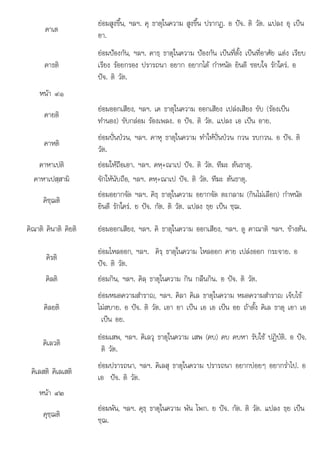 ใ ย ปจ ต แป ธย เปน ชฌ
คธ ย ต ธย
คาเต
ยอมสูงขึ้น, ฯลฯ. คุ ธาตุในความ สูงขึ้น ปรากฏ. อ ปจ. ติ วัต. แปลง อุ เปน
อา.
คาธติ
ยอมปองกัน, ฯลฯ. คาธฺ ธาตุในความ ปองกัน เปนที่ตั้ง เปนที่อาศัย แตง เรียบ
เรียง รอยกรอง ปรารถนา อยาก อยากได กําหนัด ยินดี ชอบใจ รักใคร. อ
ปจ. ติ วัต.
หนา ๙๑
คายติ
ยอมออกเสียง, ฯลฯ. เค ธาตุในความ ออกเสียง เปลงเสียง ขับ (รองเปน
ทํานอง) ขับกลอม รองเพลง. อ ปจ. ติ วัต. แปลง เอ เปน อาย.
คาหติ
ยอมปนปวน, ฯลฯ. คาหุ ธาตุในความ ทําใหปนปวน กวน รบกวน. อ ปจ. ติ
วัต.
คาหาเปติ ยอมใหถือเอา. ฯลฯ. คหฺ+ณาเป ปจ. ติ วัต. ทีฆะ ตนธาตุ.
คาหาเปสฺสามิ จักใหนับถือ, ฯลฯ. คหฺ+ณาเป ปจ. ติ วัต. ทีฆะ ตนธาตุ.
คิชฺฌติ
ยอมอยากจัด ฯลฯ. คิธฺ ธาตุในความ อยากจัด ตะกลาม (กินไมเลือก) กําหนัด
ยินดี รักใคร ย ปจ กัต ติ วัต แปลง ธย เปน ชฌ
ยนดี รก คร.  . กต. วต. ลง ฺ ฺ .
คิณาติ คินาติ คิยติ ยอมออกเสียง, ฯลฯ. คิ ธาตุในความ ออกเสียง, ฯลฯ. ดู คาณาติ ฯลฯ. ขางตน.
คิรติ
ยอมไหลออก, ฯลฯ. คิรฺ ธาตุในความ ไหลออก คาย เปลงออก กระจาย. อ
ปจ. ติ วัต.
คิลติ ยอมกิน, ฯลฯ. คิลฺ ธาตุในความ กิน กลืนกิน. อ ปจ. ติ วัต.
คิลยติ
ยอมหมดความสําราญ, ฯลฯ. คิลา คิเล ธาตุในความ หมดความสําราญ เจ็บไข
ไมสบาย. อ ปจ. ติ วัต. เอา อา เปน เอ เอ เปน อย ถาตั้ง คิเล ธาตุ เอา เอ
เปน อย.
คิเลวติ
ยอมเสพ, ฯลฯ. คิเลวุ ธาตุในความ เสพ (คบ) คบ คบหา รับใช ปฏิบัติ. อ ปจ.
ติ วัต.
คิเลสติ คิเลเสติ
ยอมปรารถนา, ฯลฯ. คิเลสุ ธาตุในความ ปรารถนา อยากบอยๆ อยากร่ําไป. อ
เอ ปจ. ติ วัต.
หนา ๙๒
คุชฺฌติ
ยอมพัน ฯลฯ คธ ธาตในความ พัน โพก ย ปจ กัต ติ วัต แปลง ธย เปน
ยอมพน, ฯลฯ. ุ ฺ ธาตุในความ พน โพก. ปจ. กต. วต. แปลง ฺ เปน
ชฺฌ.
 