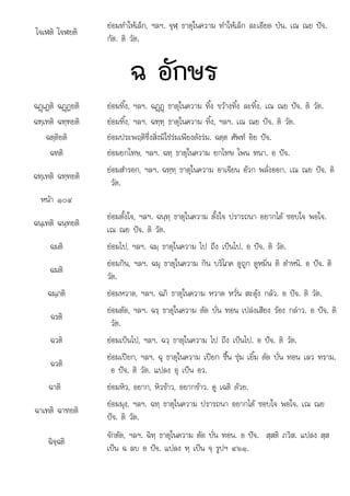 ฉ อ ท จ ร
โจเฬติ โจฬยติ
ยอมทําใหเล็ก, ฯลฯ. จุฬฺ ธาตุในความ ทําใหเล็ก ละเอียด ปน. เณ ณย ปจ.
กัต. ติ วัต.
ฉ อักษร
ฉฏþเฏติ ฉฏþฏยติ ยอมทิ้ง, ฯลฯ. ฉฏþฏþ ธาตุในความ ทิ้ง ขวางทิ้ง ละทิ้ง. เณ ณย ปจ. ติ วัต.
ฉฑฺเฑติ ฉฑฺฑยติ ยอมทิ้ง, ฯลฯ. ฉฑฺฑฺ ธาตุในความ ทิ้ง, ฯลฯ. เณ ณย ปจ. ติ วัต.
ฉตฺติยติ ยอมประพฤติซึ่งสิ่งมิใชรมเพียงดังรม. ฉตฺต ศัพท อิย ปจ.
ฉทติ ยอมยกโทษ, ฯลฯ. ฉทฺ ธาตุในความ ยกโทษ โพน ทนา. อ ปจ.
ฉทฺเทติ ฉทฺทยติ
ยอมสํารอก, ฯลฯ. ฉทฺทฺ ธาตุในความ อาเจียน อวก พลั่งออก. เณ ณย ปจ. ติ
วัต.
หนา ๑๐๔
ฉนเทติ ฉนทยติ
ฉนฺเทต ฉนฺทยต
ยอมตั้งใจ, ฯลฯ. ฉนฺทฺ ธาตุในความ ตั้งใจ ปรารถนา อยากได ชอบใจ พอใจ.
เณ ณย ปจ. ติ วัต.
ฉมติ ยอมไป, ฯลฯ. ฉมฺ ธาตุในความ ไป ถึง เปนไป. อ ปจ. ติ วัต.
ฉมติ
ยอมกิน, ฯลฯ. ฉมุ ธาตุในความ กิน บริโภค ดูถูก ดูหมิ่น ติ ตําหนิ. อ ปจ. ติ
วัต.
ฉมฺภติ ยอมหวาด, ฯลฯ. ฉภิ ธาตุในความ หวาด หวั่น สะดุง กลัว. อ ปจ. ติ วัต.
ฉรติ
ยอมตัด, ฯลฯ. ฉรฺ ธาตุในความ ตัด บั่น ทอน เปลงเสียง รอง กลาว. อ ปจ. ติ
วัต.
ฉวติ ยอมเปนไป, ฯลฯ. ฉวฺ ธาตุในความ ไป ถึง เปนไป. อ ปจ. ติ วัต.
ฉวติ
ยอมเปยก, ฯลฯ. ฉุ ธาตุในความ เปยก ชื้น ชุม เยิ้ม ตัด บั่น ทอน เลว ทราม.
อ ปจ. ติ วัต. แปลง อุ เปน อว.
ฉาติ ยอมหิว, อยาก, หิวขาว, อยากขาว. ดู เฉติ ดวย.
ฉาเทติ ฉาทยติ
ยอมมุง, ฯลฯ. ฉทฺ ธาตุในความ ปรารถนา อยากได ชอบใจ พอใจ. เณ ณย
ปจ. ติ วัต.
ฉิจฺฉติ
จักตัด, ฯลฯ. ฉิทฺ ธาตุในความ ตัด บั่น ทอน. อ ปจ. สฺสติ ภวิส. แปลง สฺส
เปน ฉ ลบ อ ปจ แปลง ท เปน จ รปฯ ๔๖๑
เปน ลบ ปจ. แปลง ฺ เปน ฺ ูปฯ ๔๖๑.
 